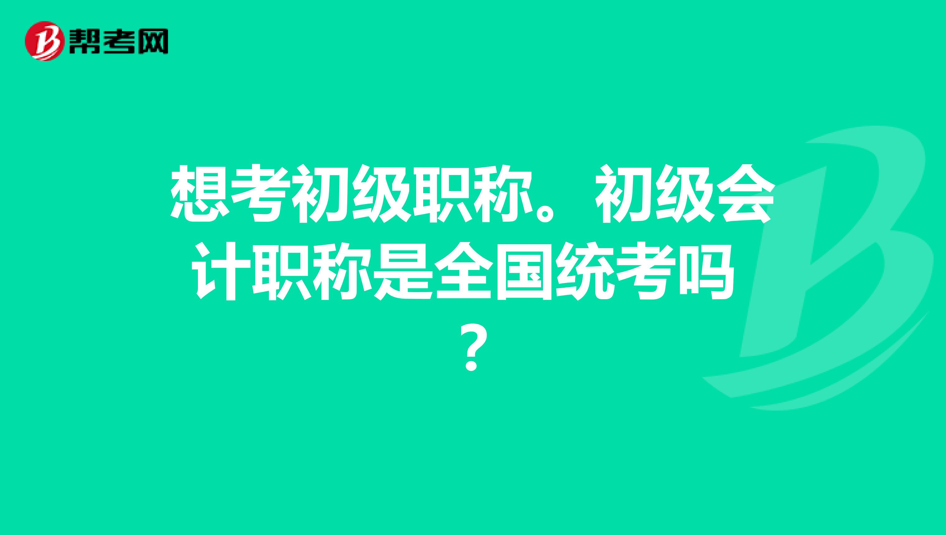 想考初级职称.初级会计职称是全国统考吗 ?