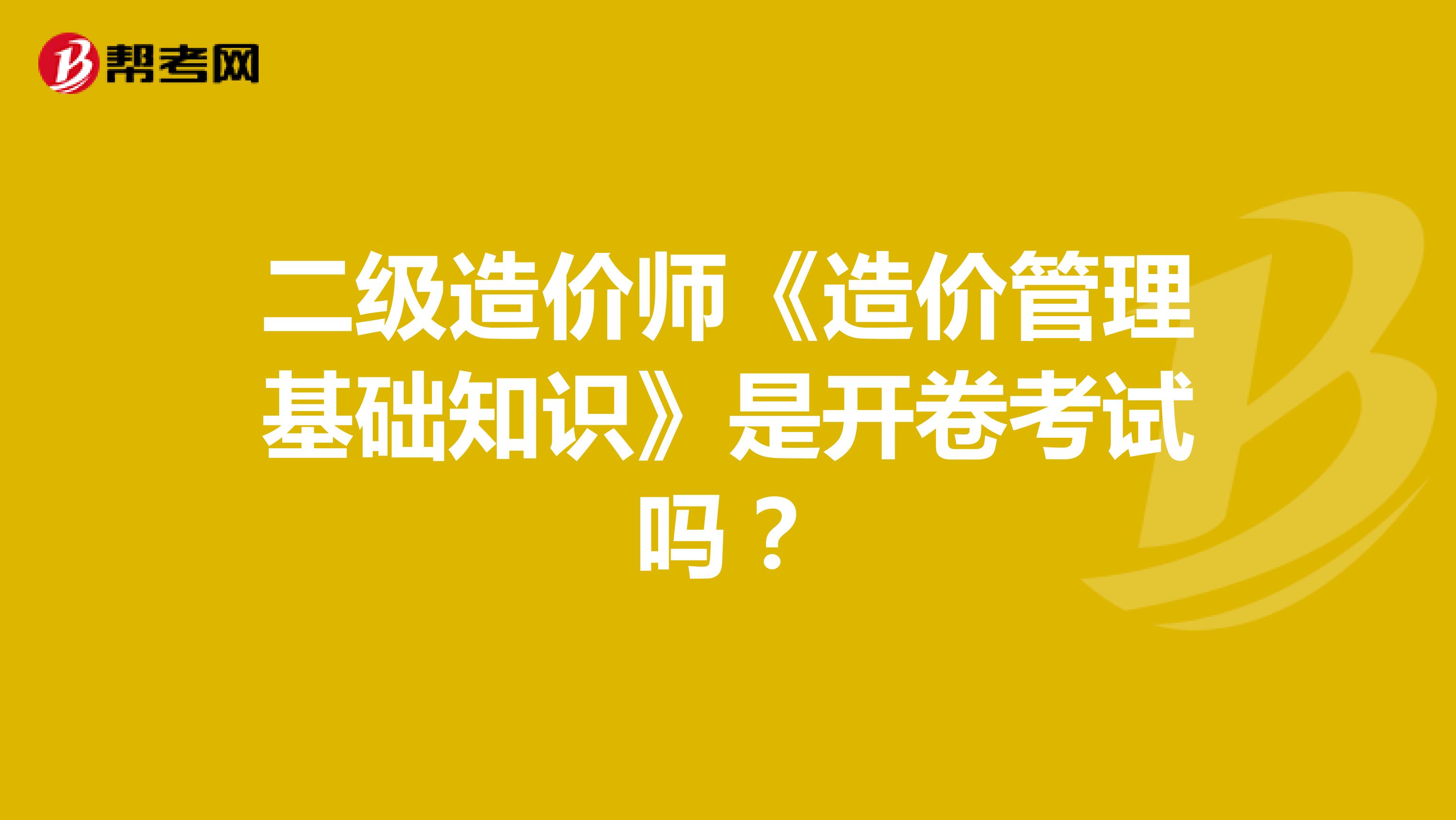 二级造价师《造价管理基础知识》是开卷考试吗?