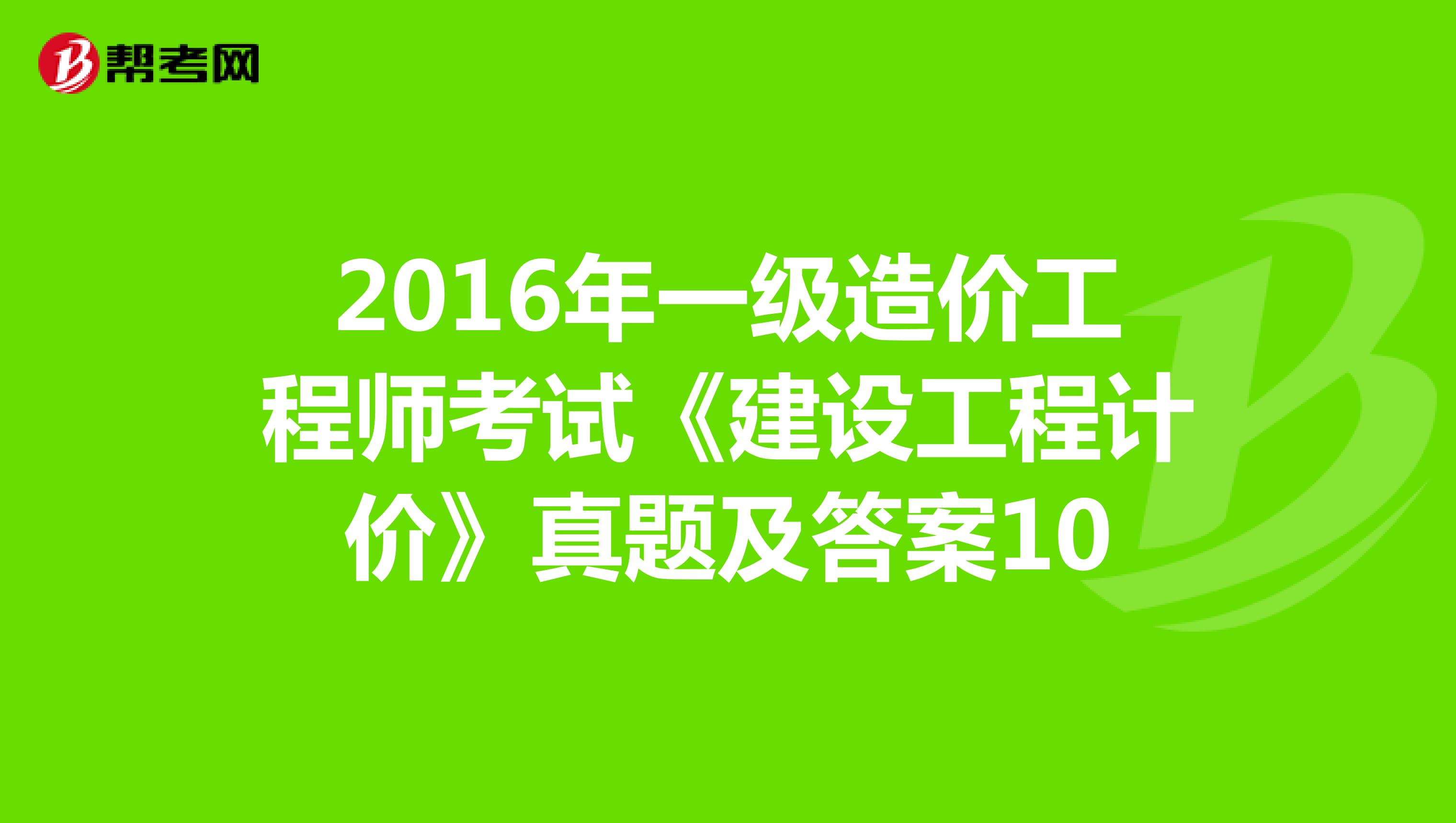 2016年一级造价工程师考试《建设工程计价》真题及答案10