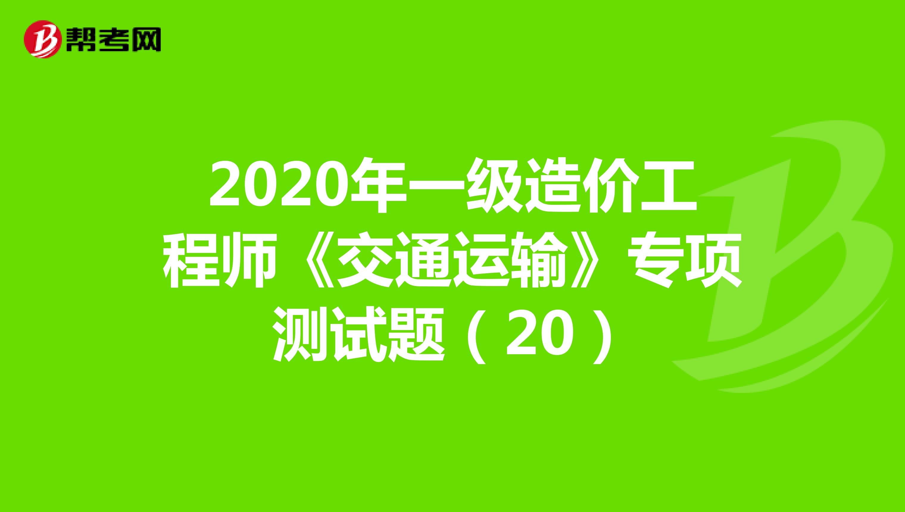 2020年一级造价工程师《交通运输》专项测试题(20)