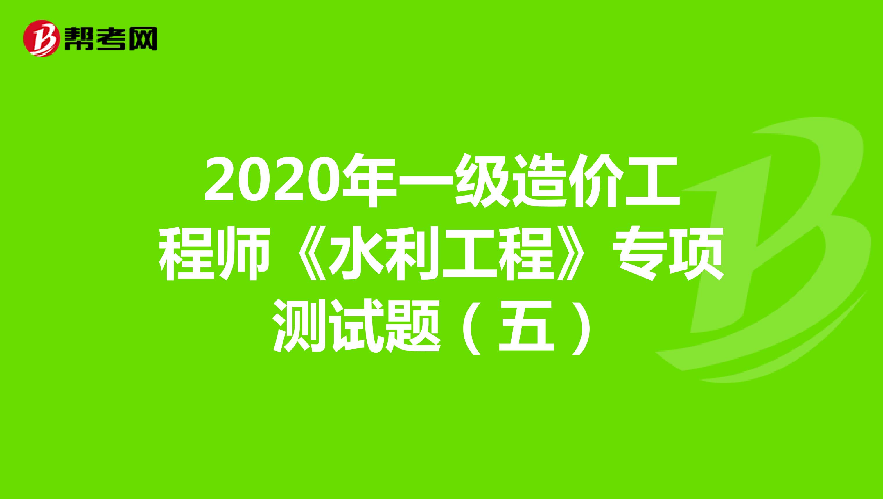 2020年一级造价工程师《水利工程》专项测试题(五)