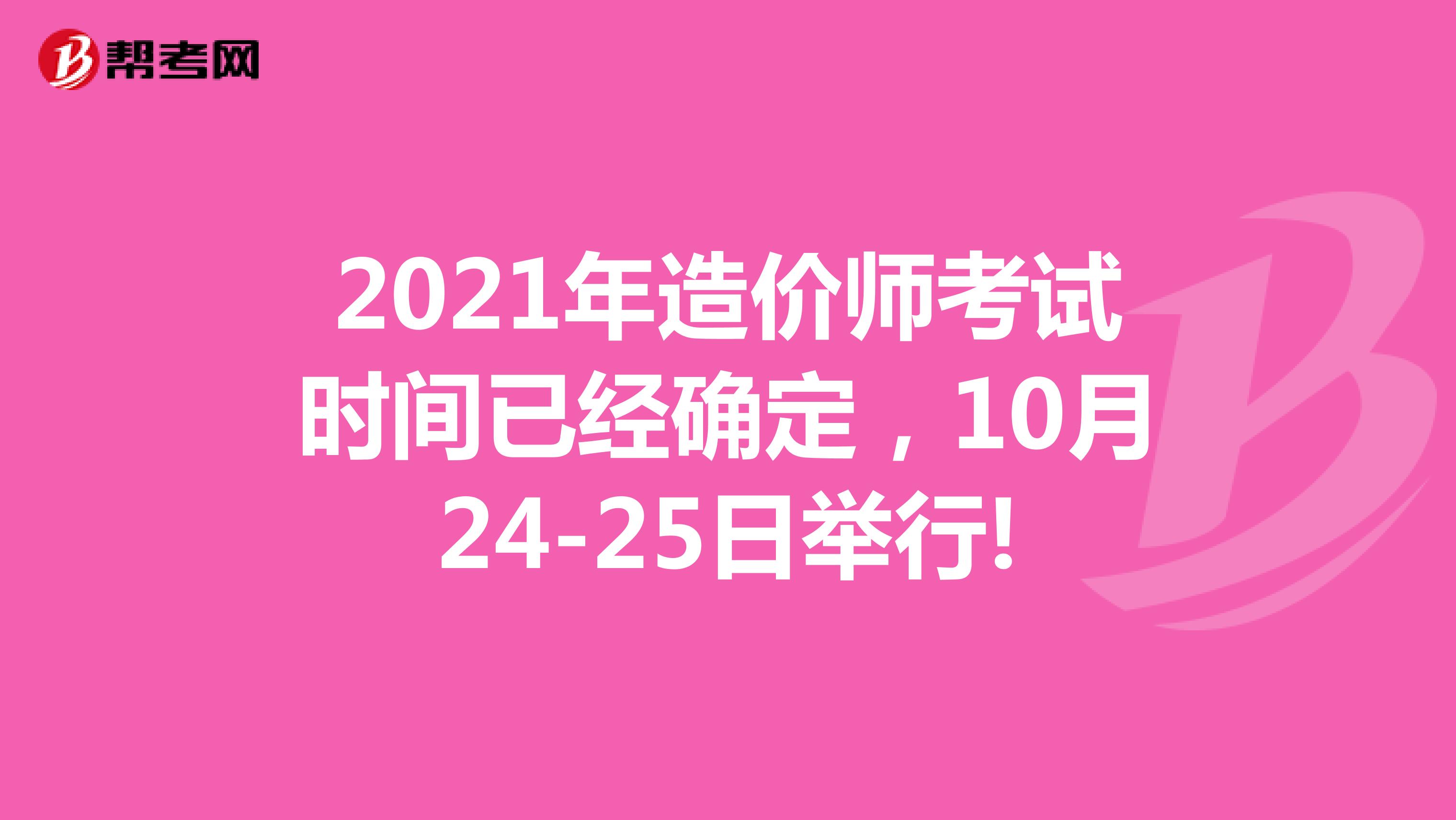 2021年造价师考试时间已经确定,10月24-25日举行!