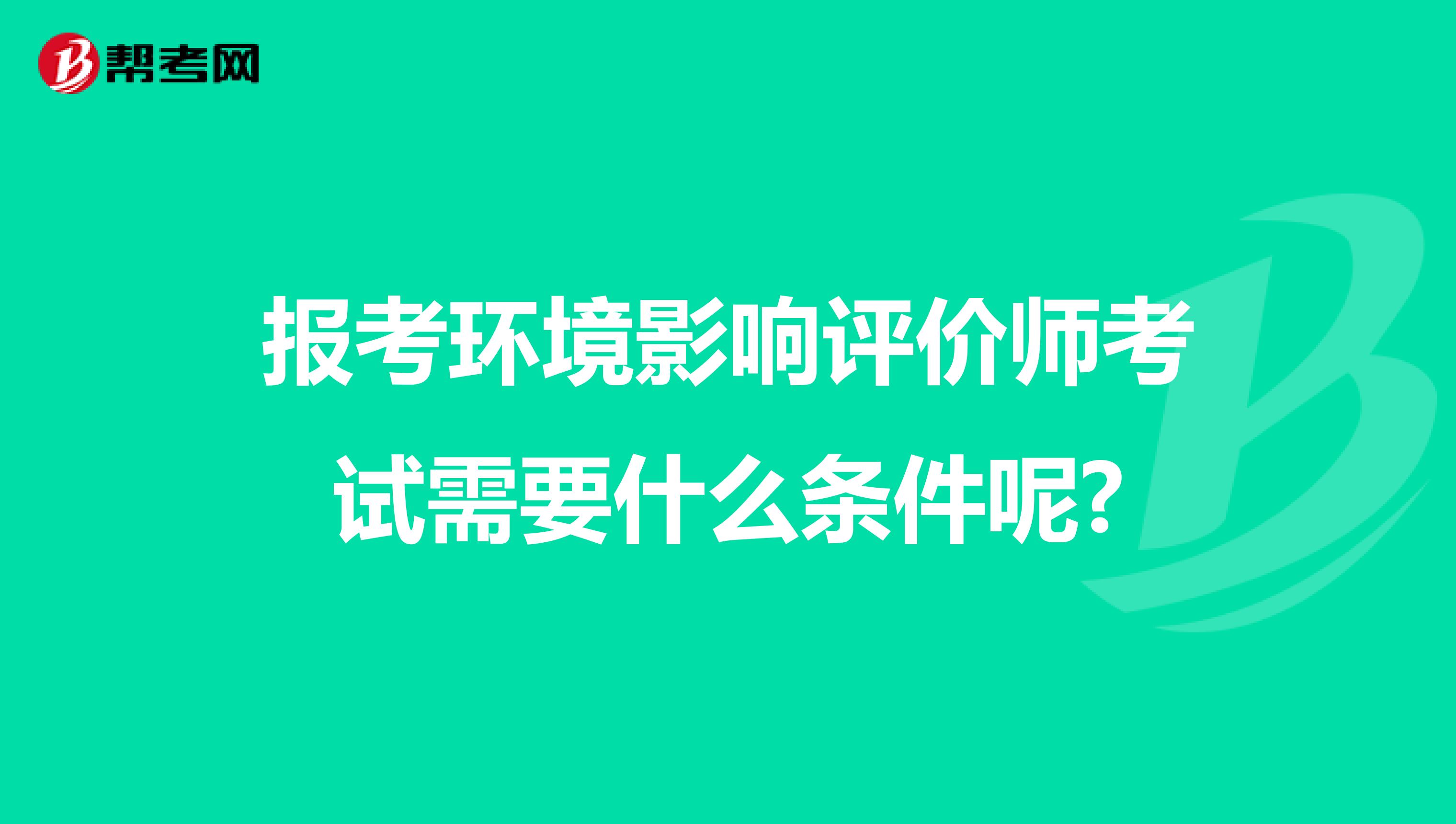 报考环境影响评价师考试需要什么条件呢?