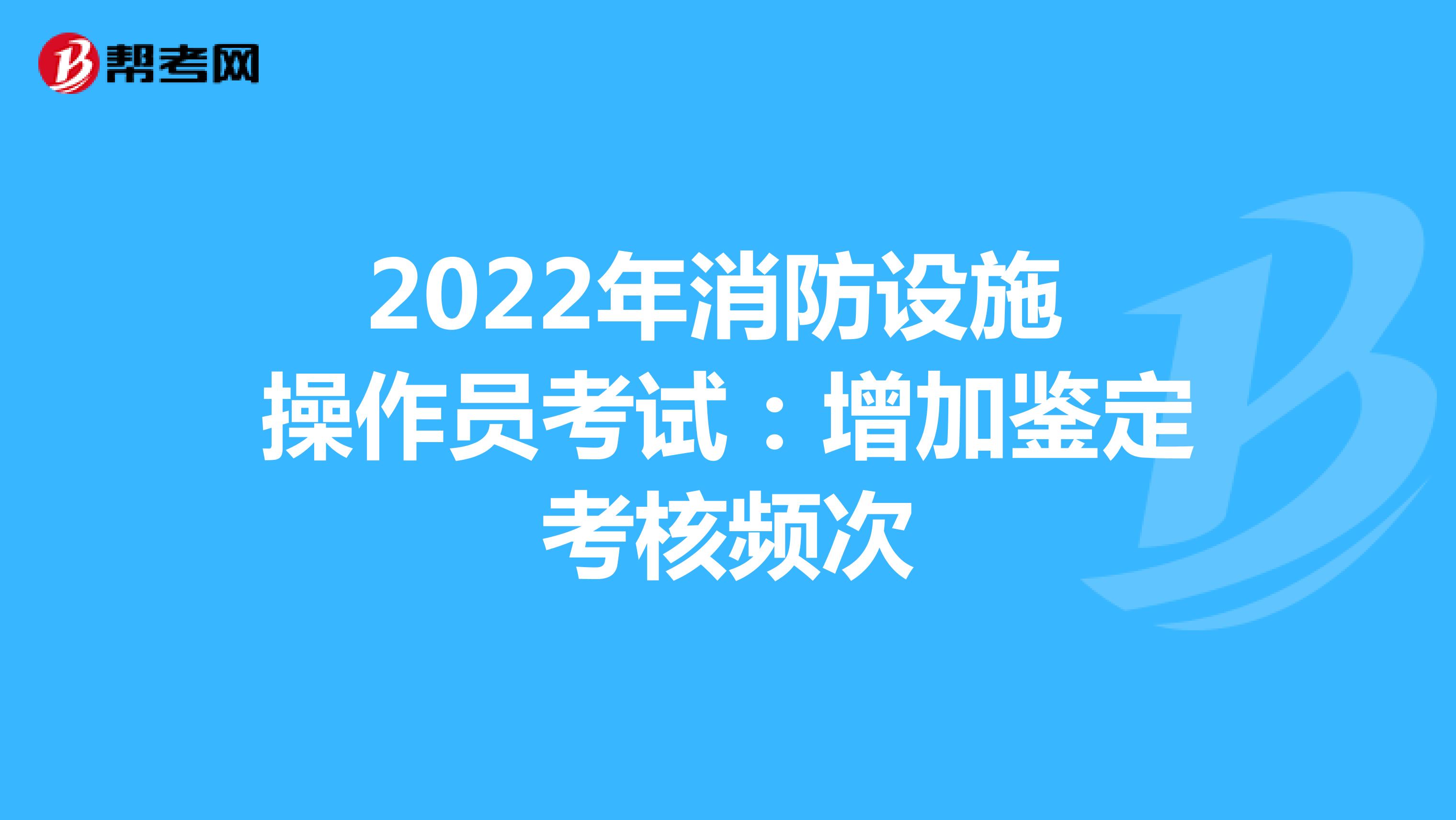 2022年消防设施操作员考试：增加鉴定考核频次