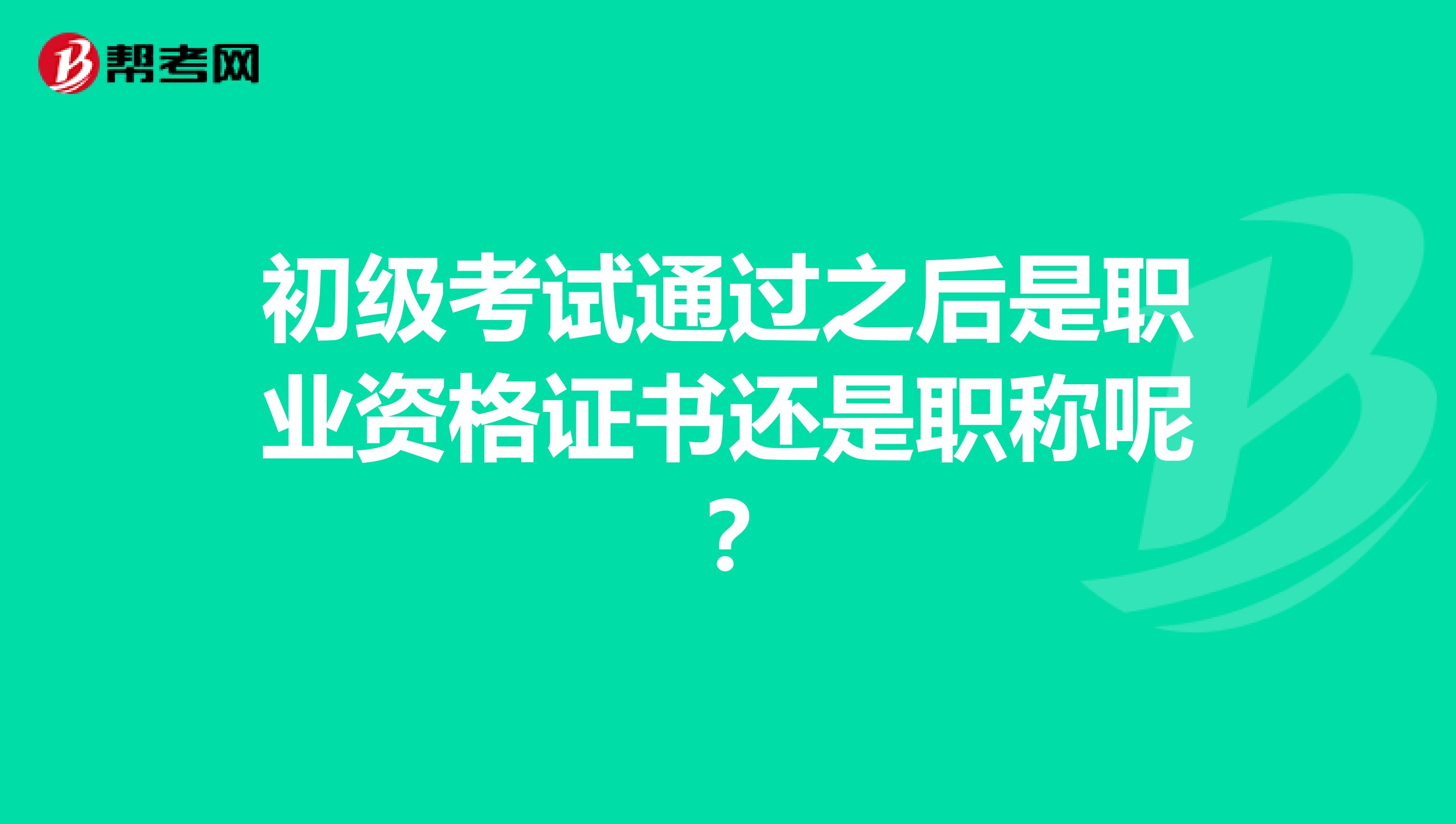 初级考试通过之后是职业资格证书还是职称呢？