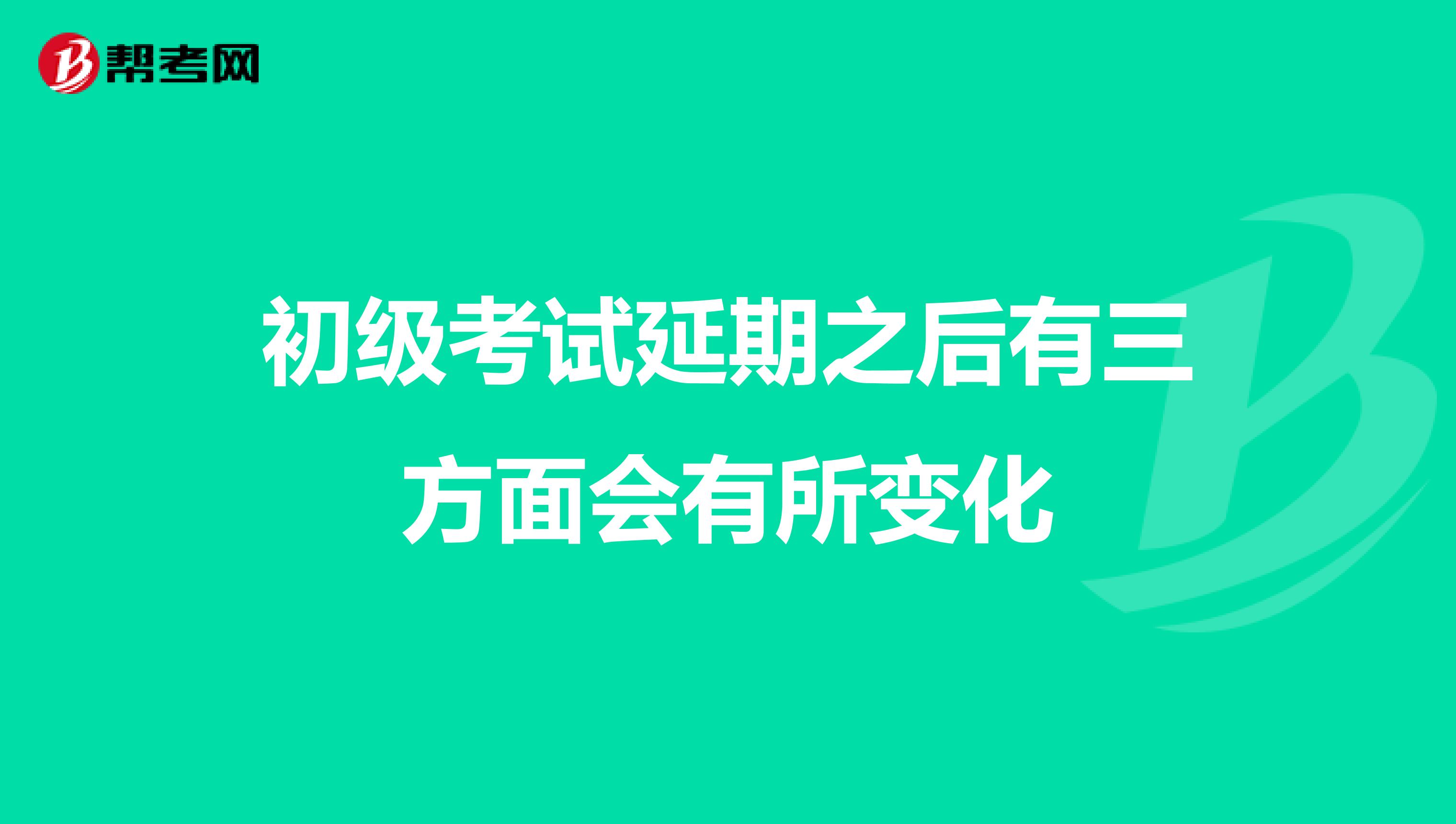 初级考试延期之后有三方面会有所变化