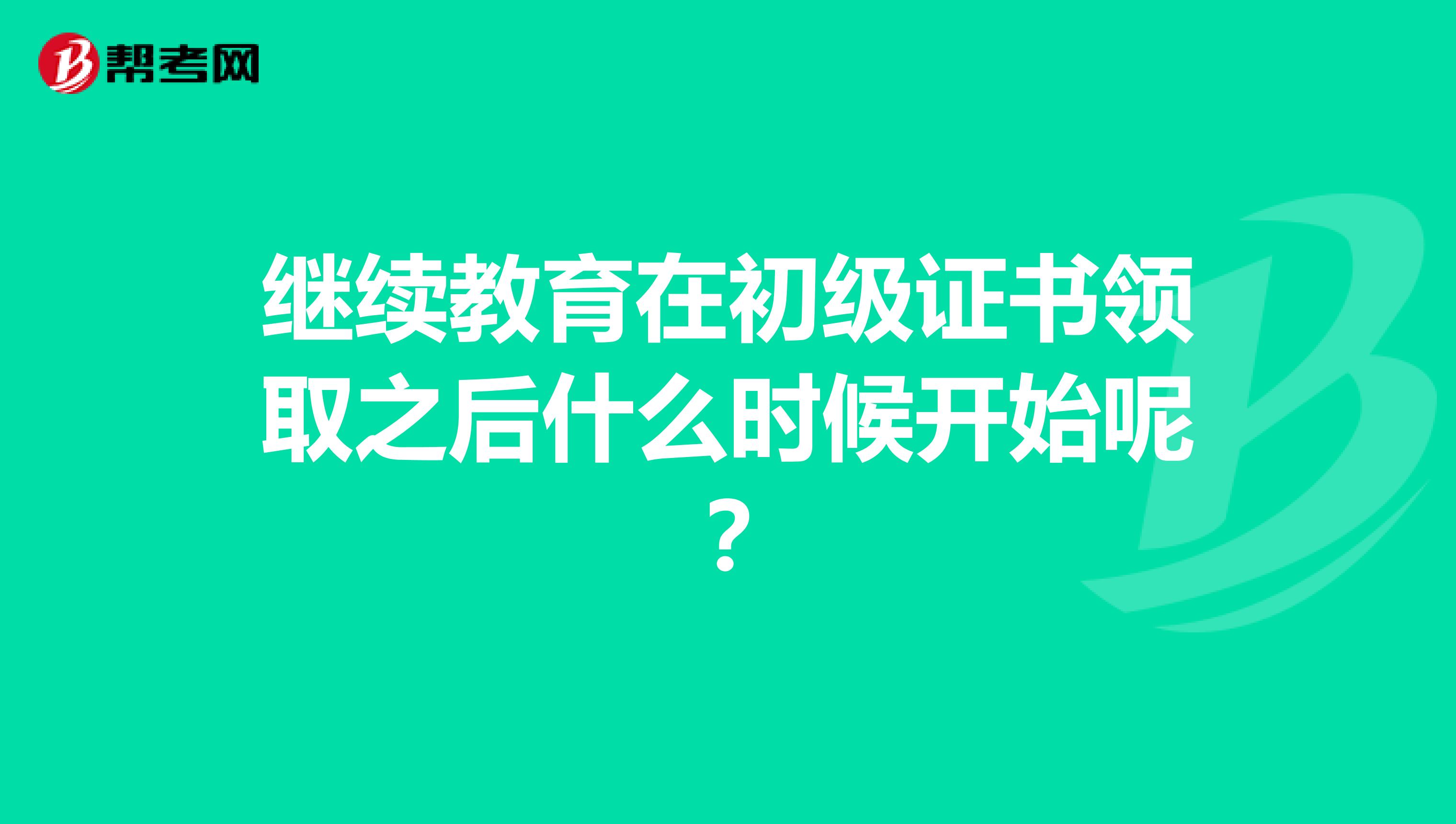 继续教育在初级证书领取之后什么时候开始呢？