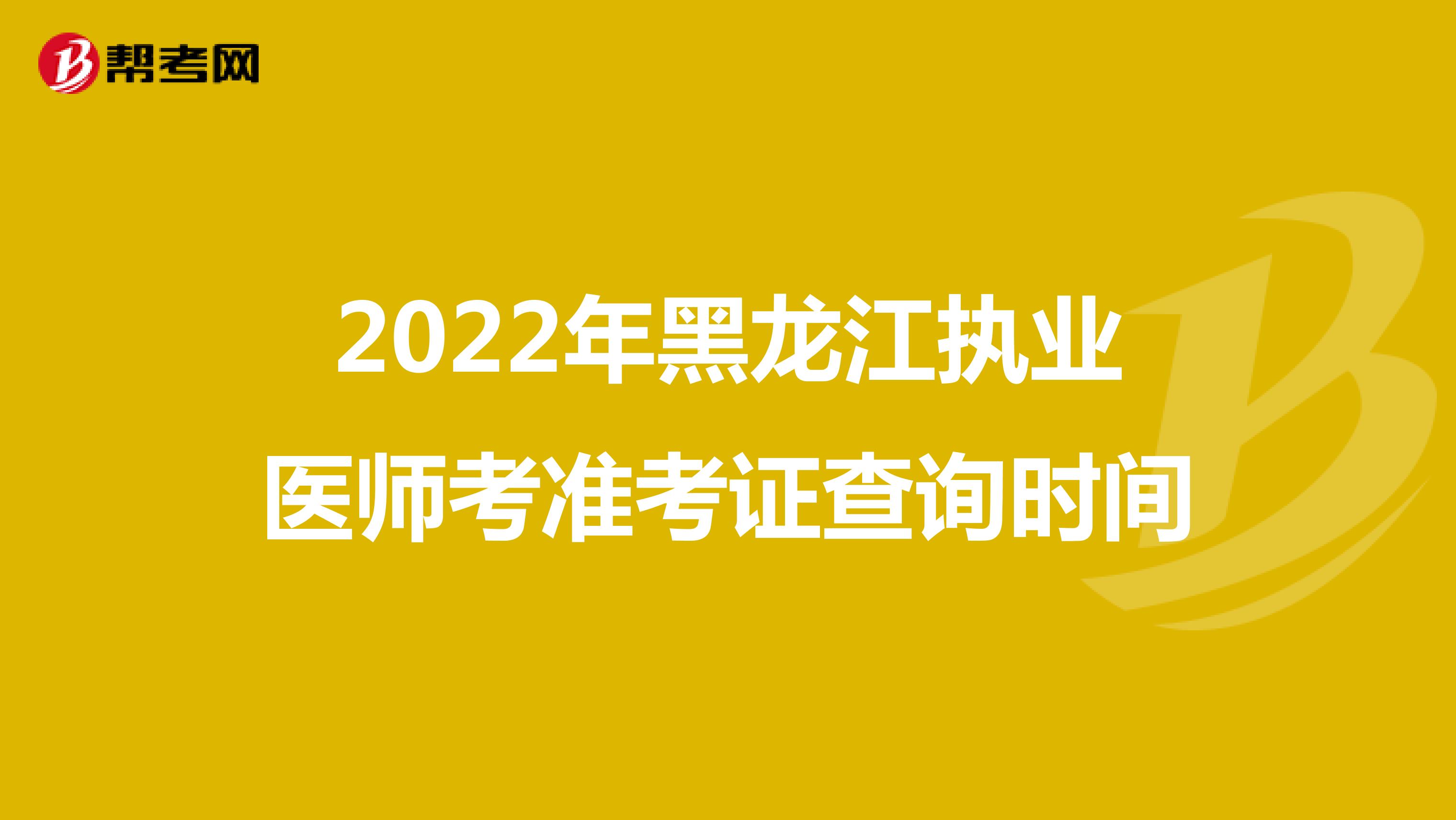 2022年黑龙江执业医师考准考证查询时间