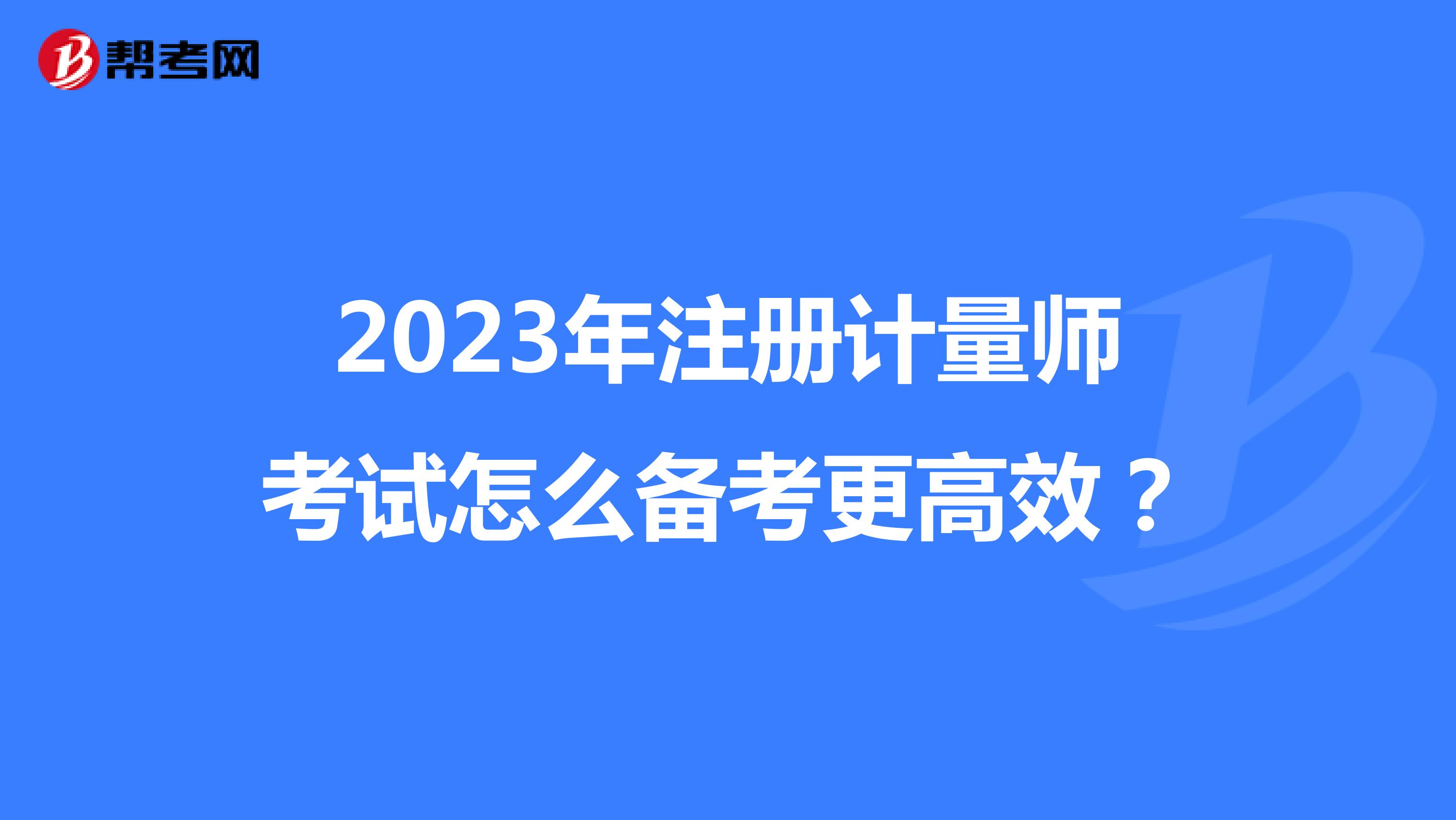 2023年注册计量师考试怎么备考更高效？