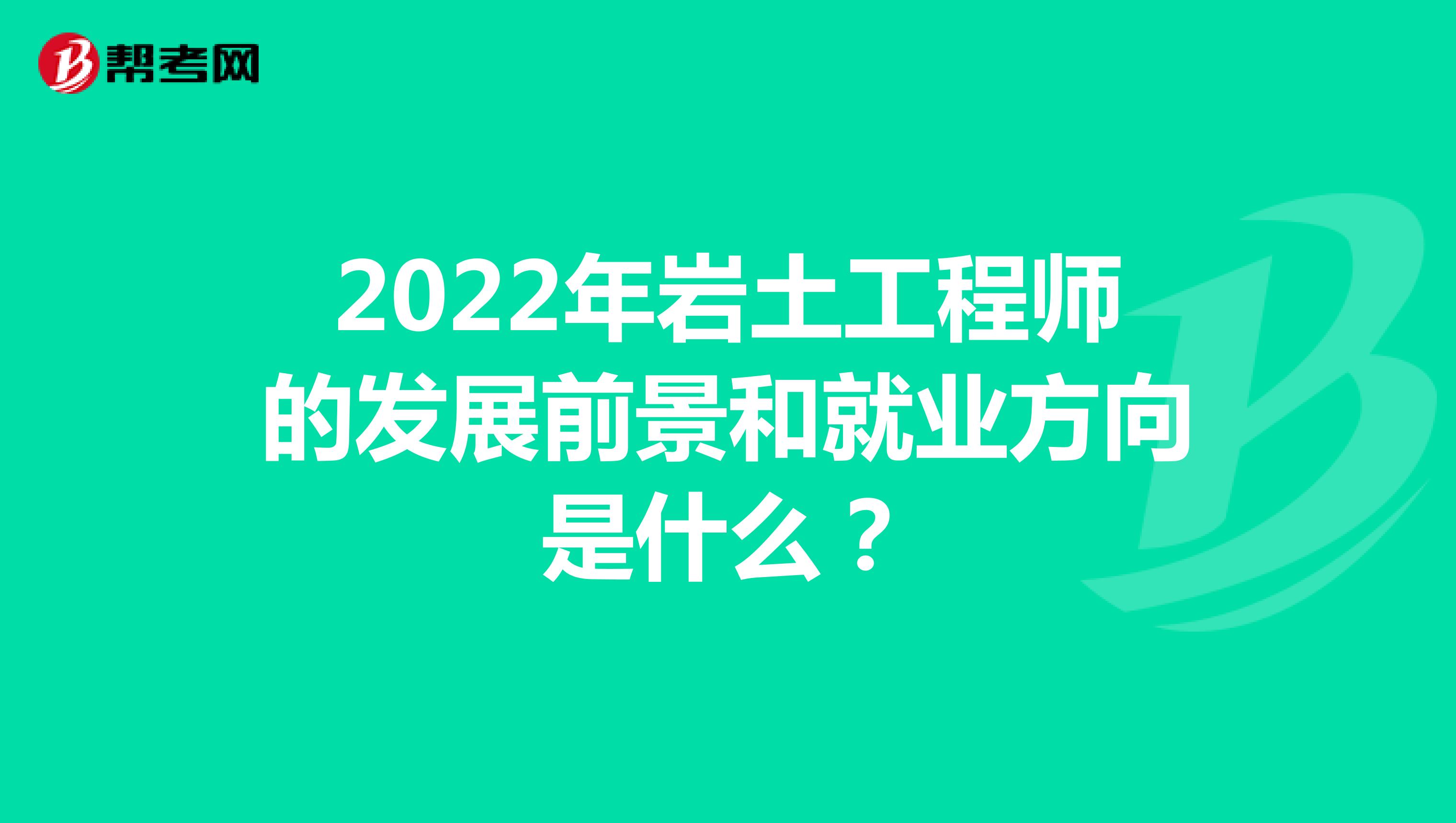 2022年岩土工程师的发展前景和就业方向是什么？