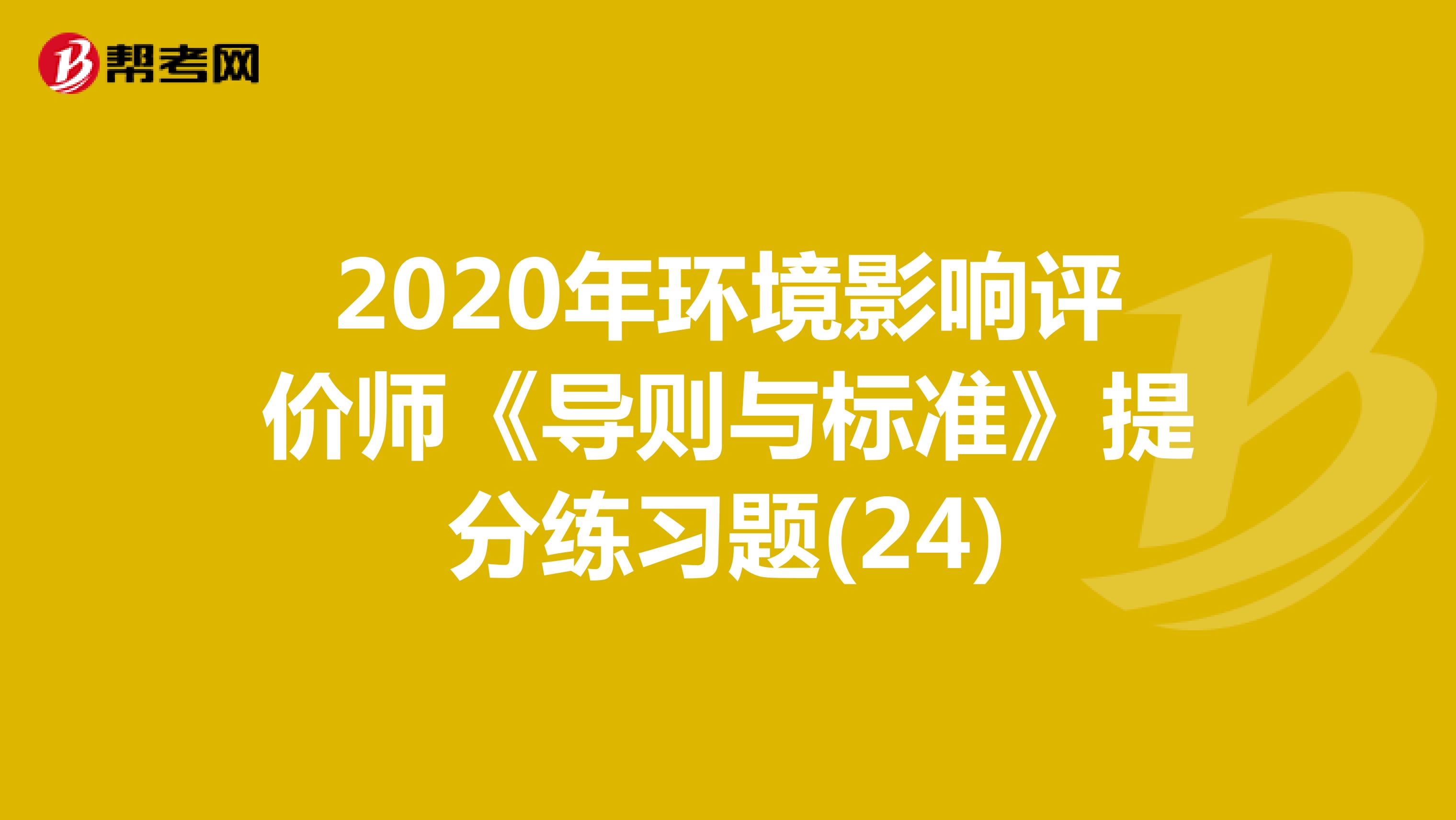 2020年环境影响评价师《导则与标准》提分练习题(24)