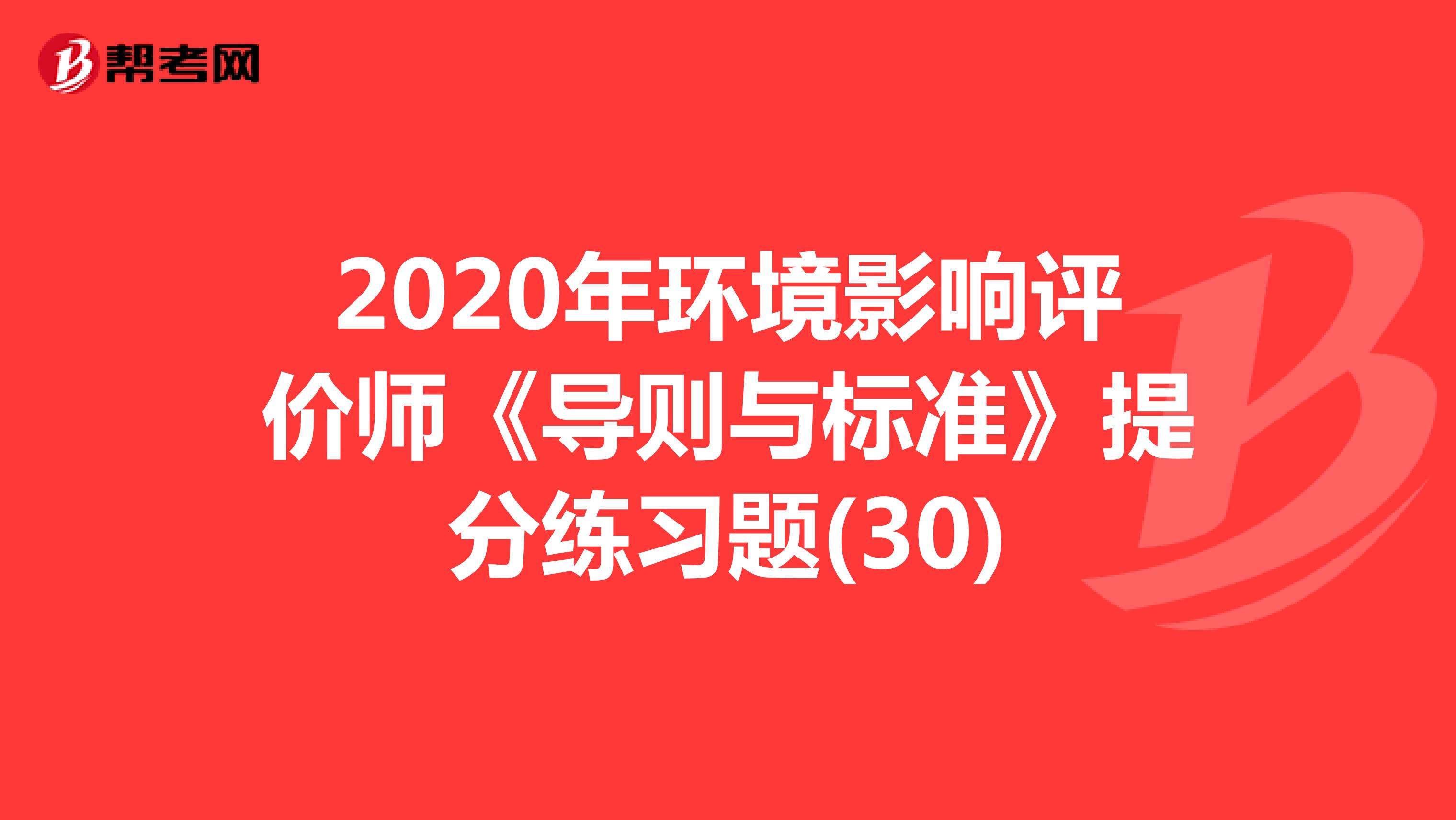 2020年环境影响评价师《导则与标准》提分练习题(30)