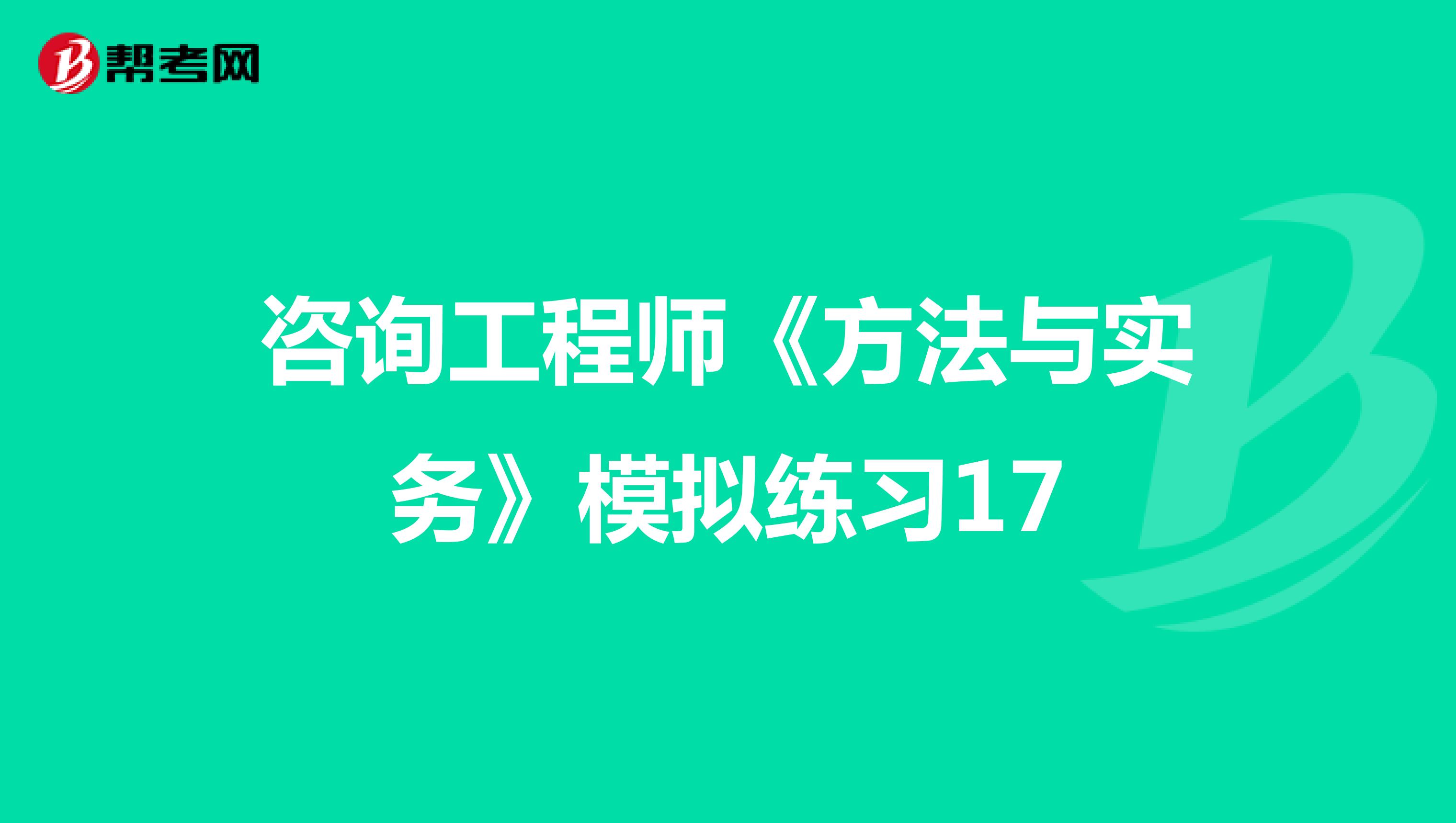咨询工程师《方法与实务》模拟练习17