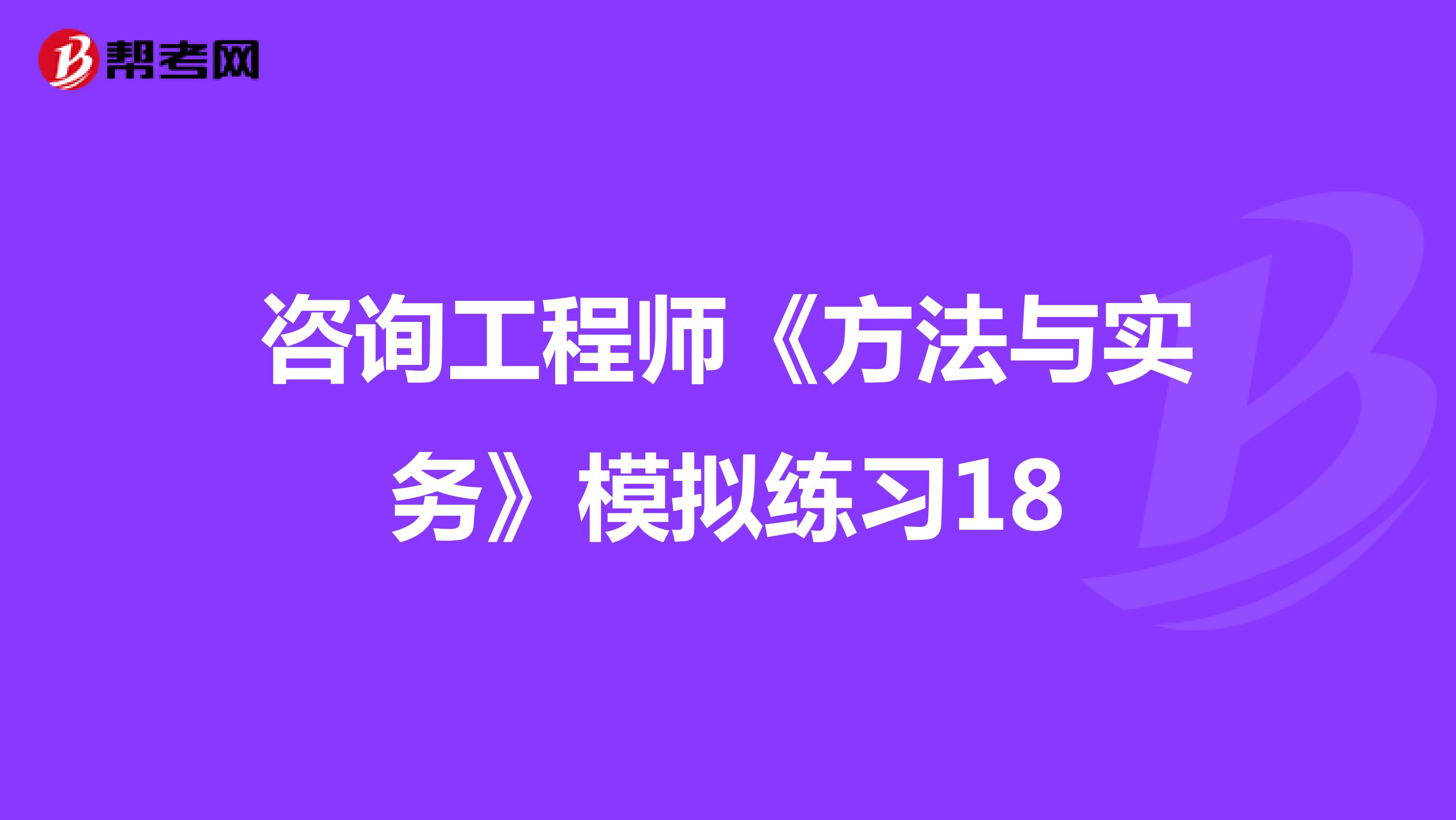 咨询工程师《方法与实务》模拟练习18