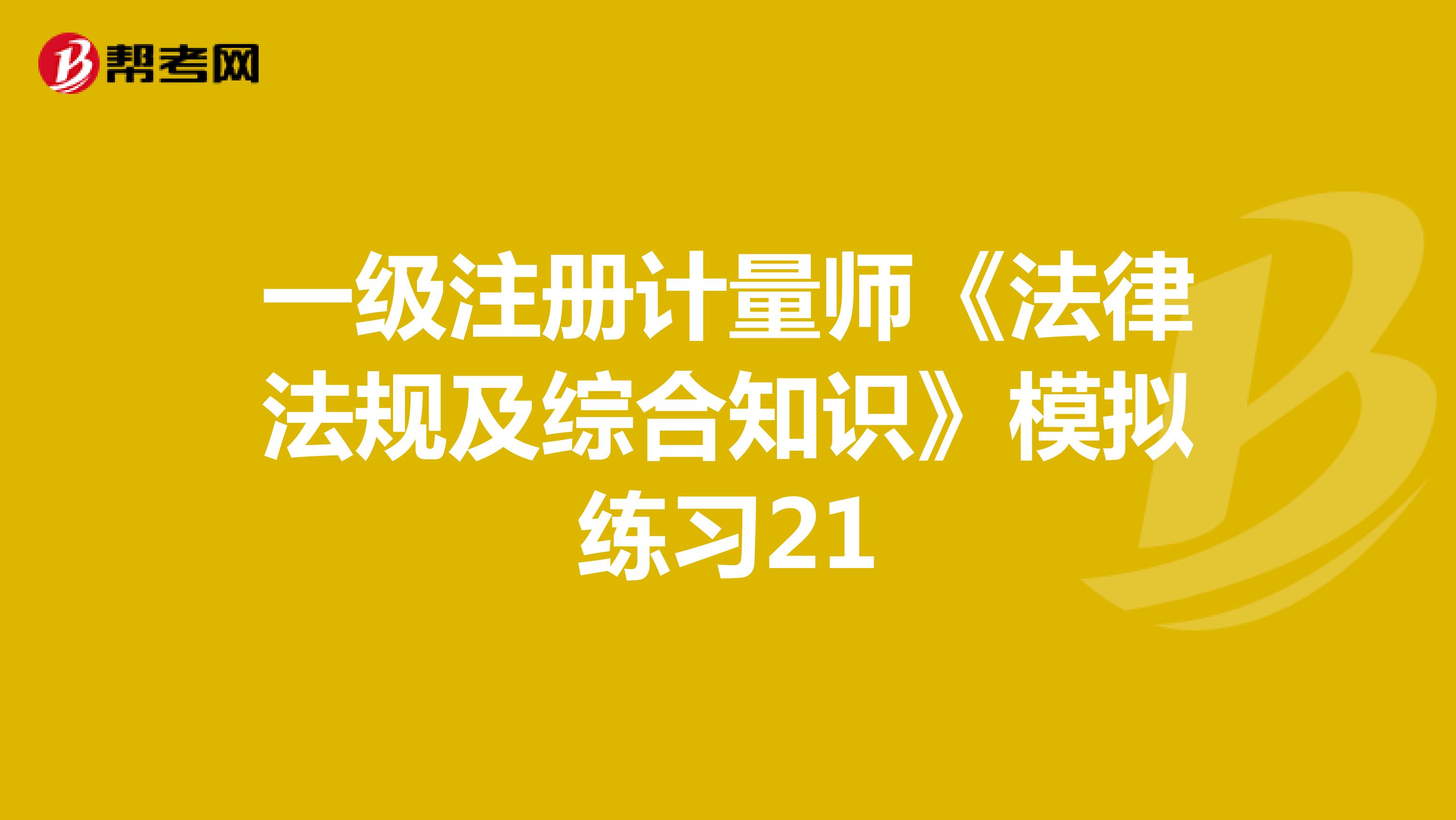 一級注冊計量師《法律法規(guī)及綜合知識》模擬練習(xí)21