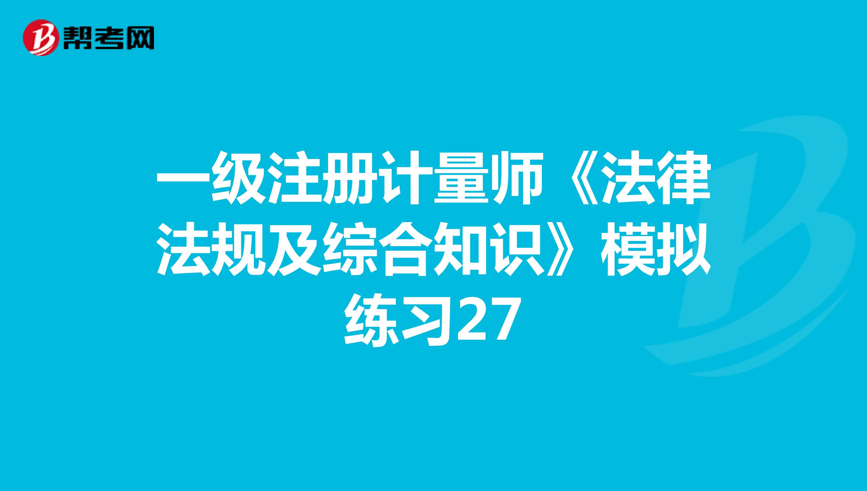一級注冊計量師《法律法規(guī)及綜合知識》模擬練習27