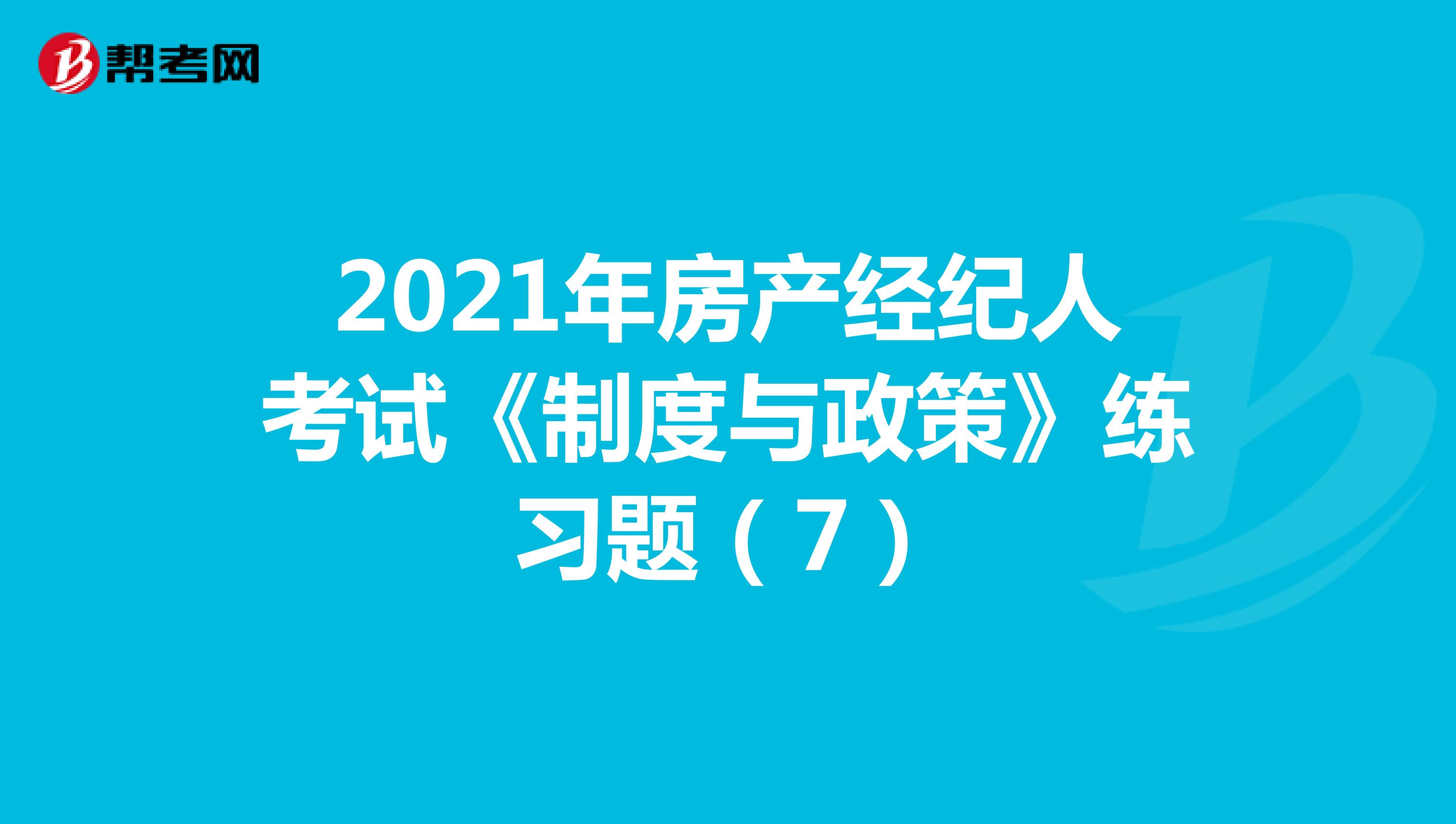 2021年房产经纪人考试《制度与政策》练习题（7）