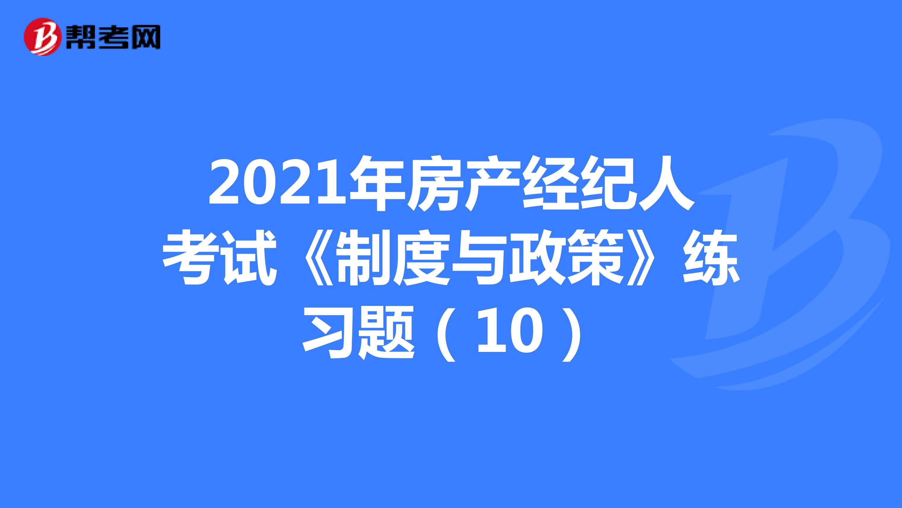 2021年房产经纪人考试《制度与政策》练习题（10）