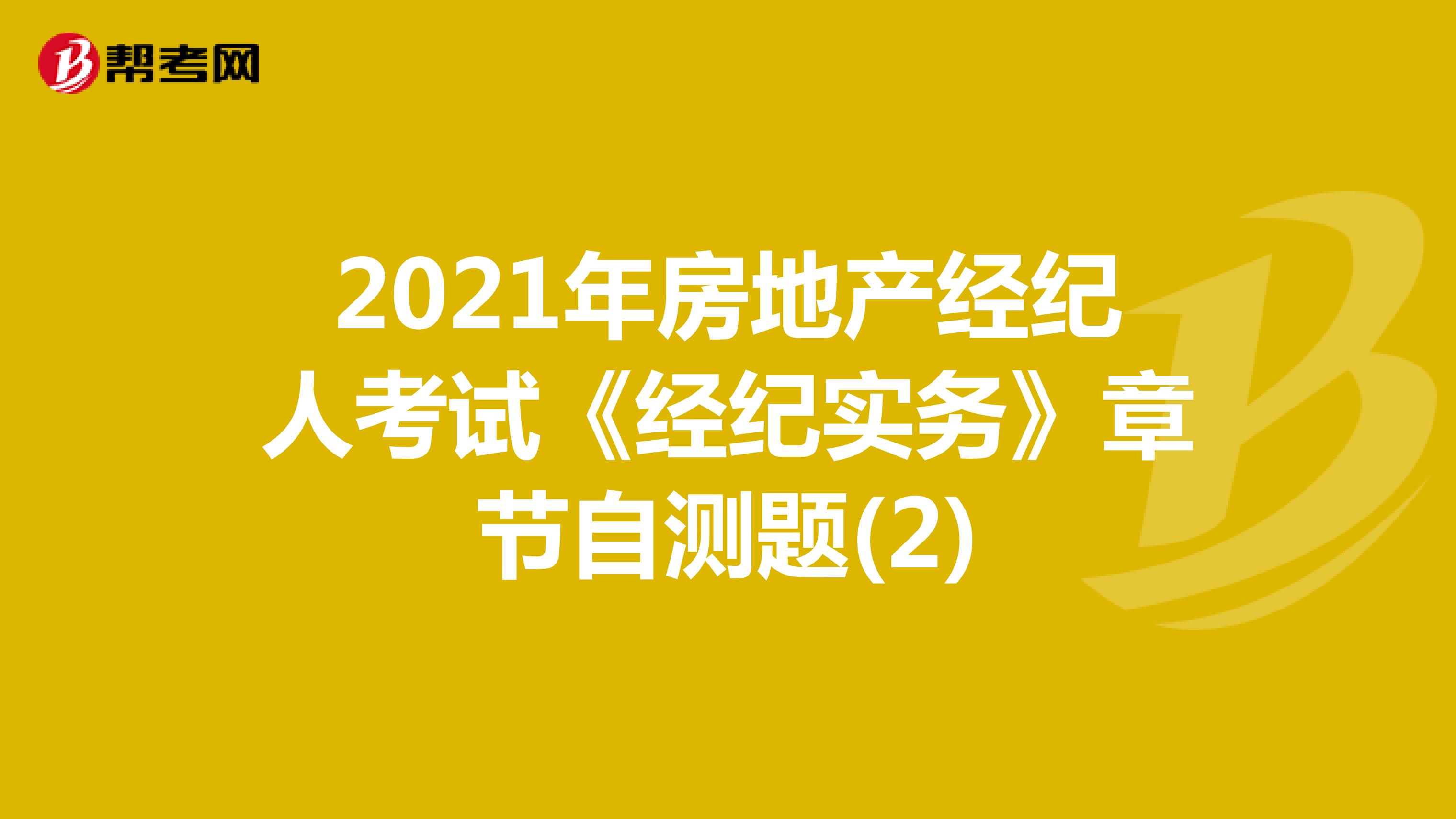 2021年房地产经纪人考试《经纪实务》章节自测题(2)