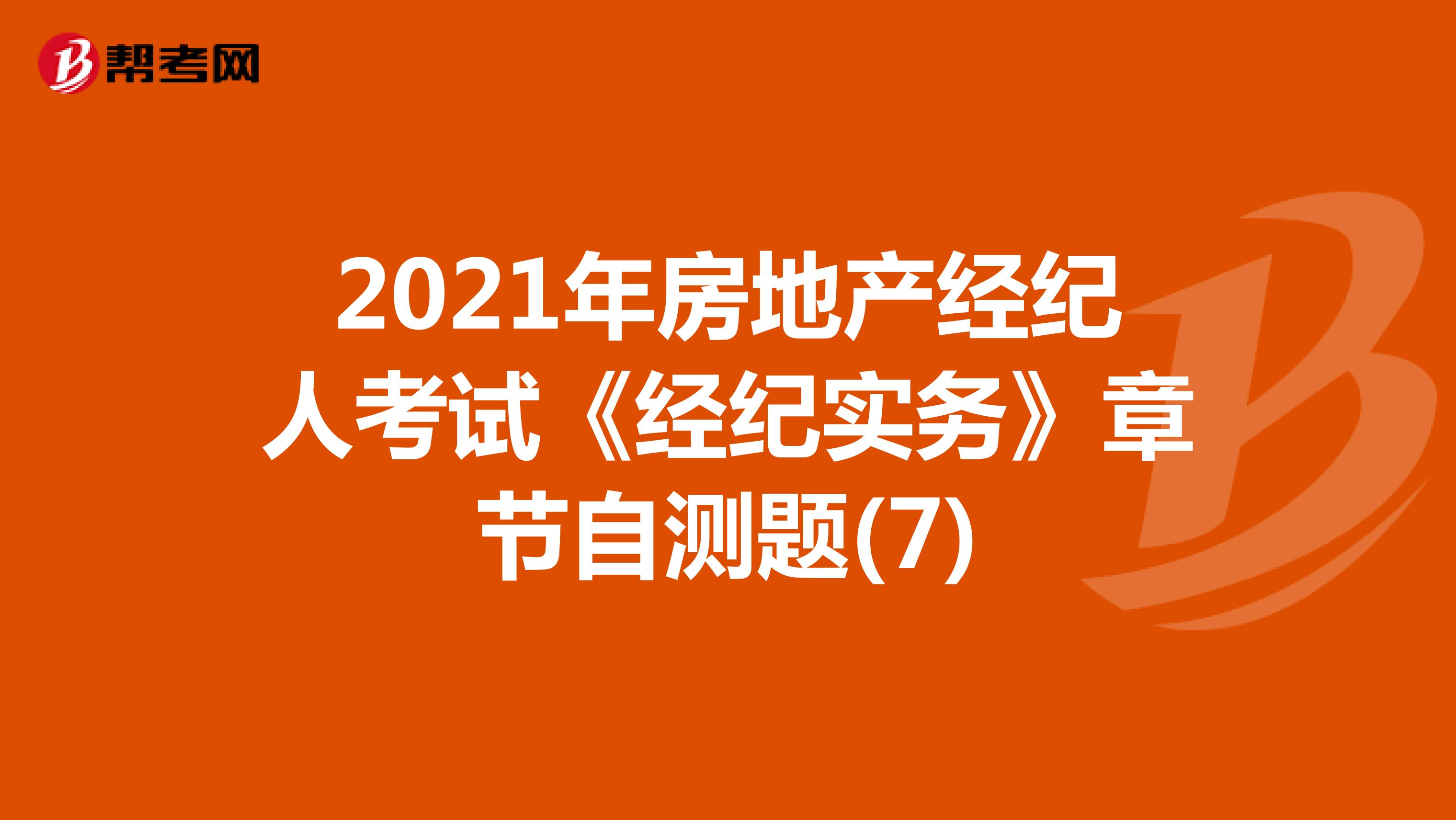 2021年房地产经纪人考试《经纪实务》章节自测题(7)