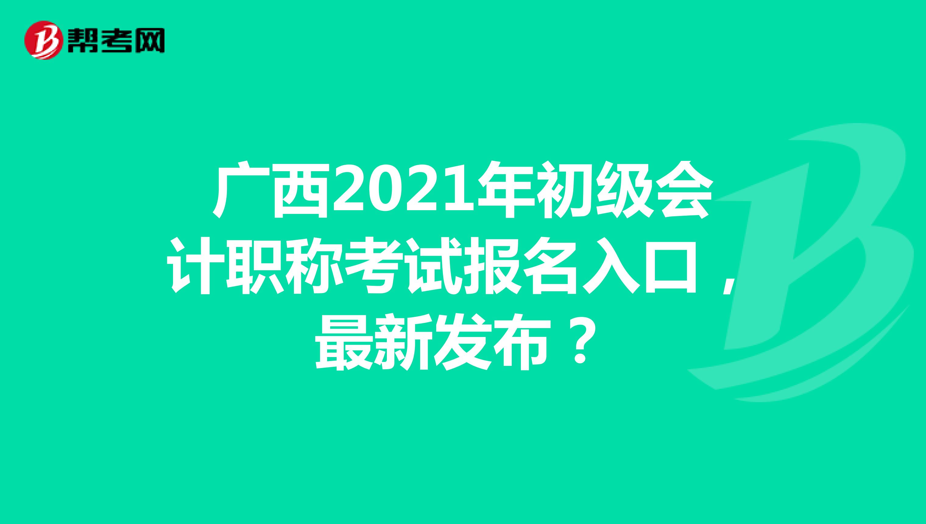 广西2021年初级会计职称考试报名入口，最新发布？