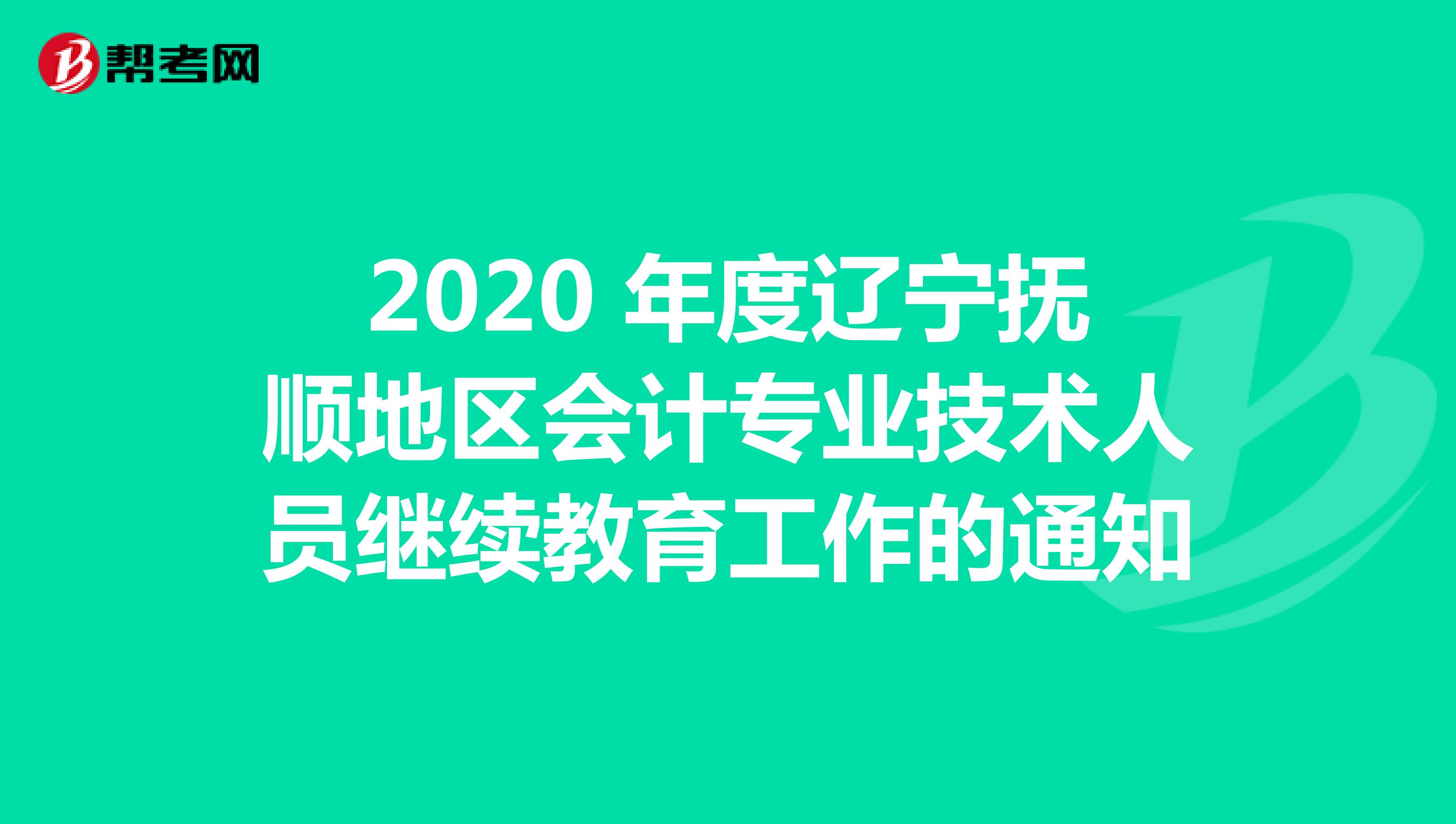 2020 年度辽宁抚顺地区会计专业技术人员继续教育工作的通知