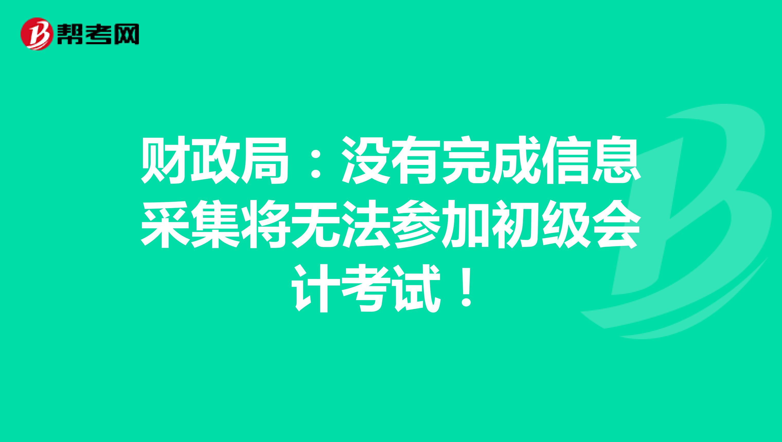财政局：没有完成信息采集将无法参加初级会计考试！