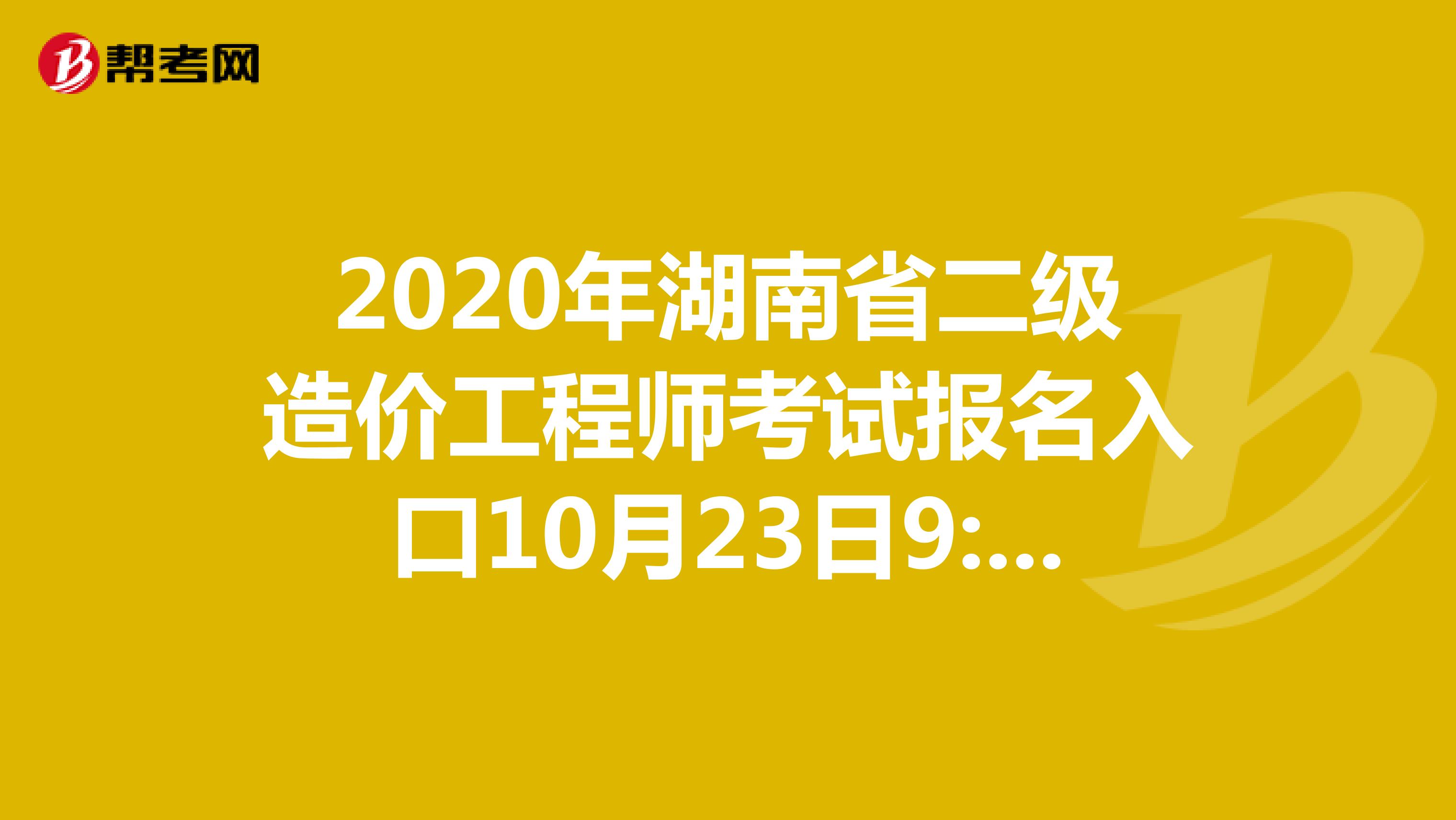 2020年湖南省二级造价工程师考试报名入口10月23日9:00开通
