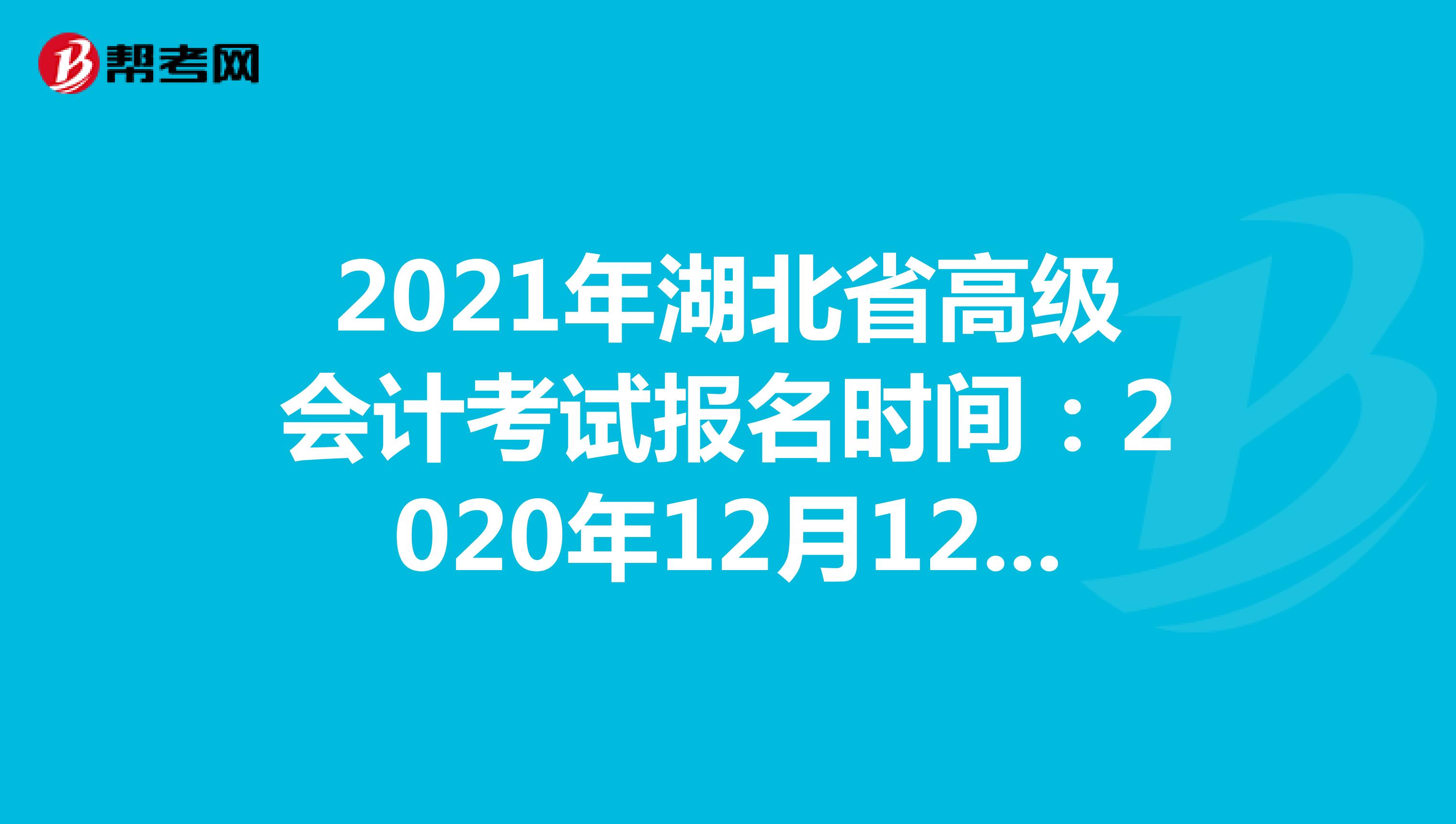 2021年湖北省高级会计考试报名时间：12月12日-25日