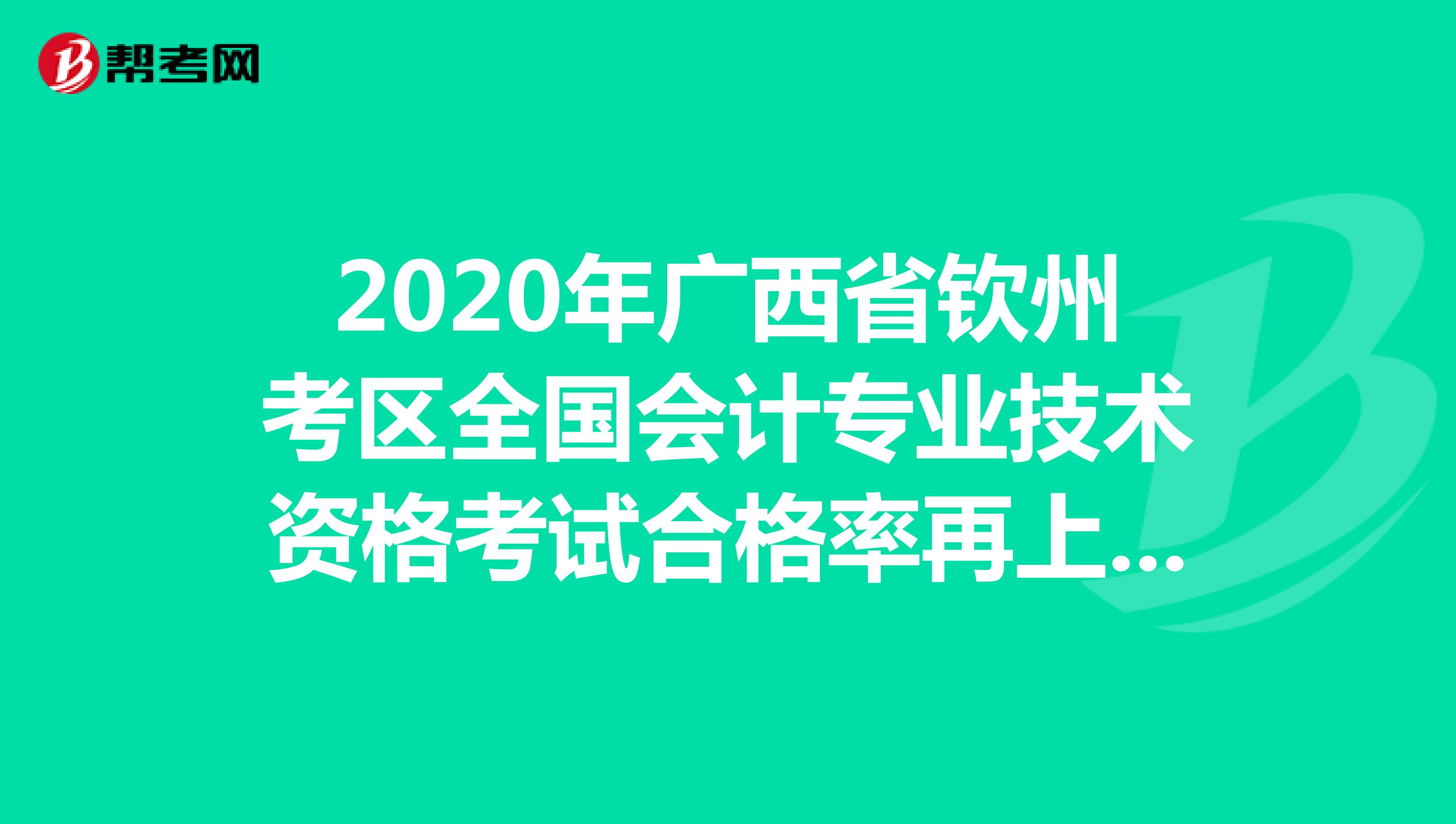 2020年广西省钦州考区全国会计专业技术资格考试合格率再上新台阶