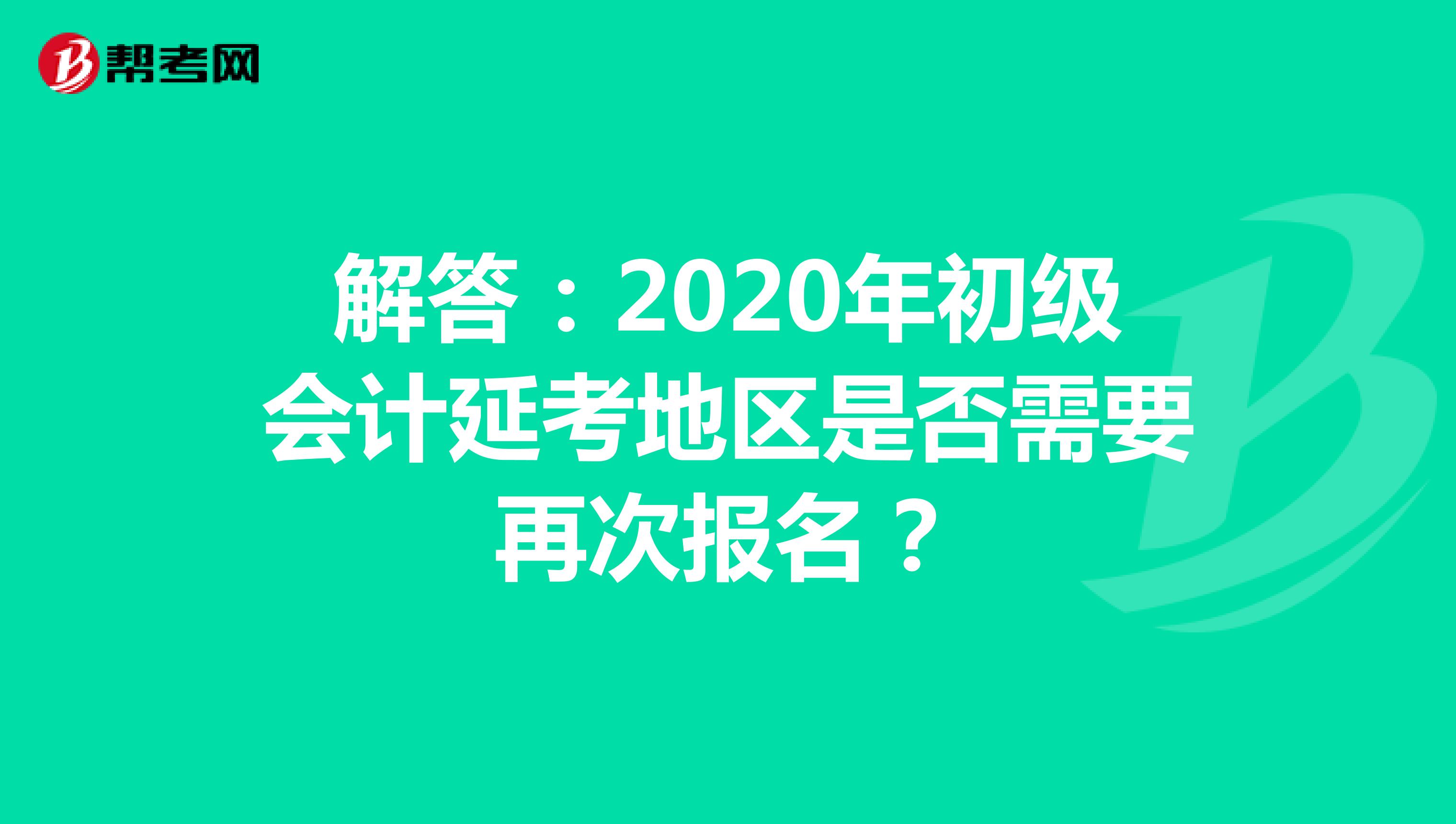解答：2020年初级会计延考地区是否需要再次报名？