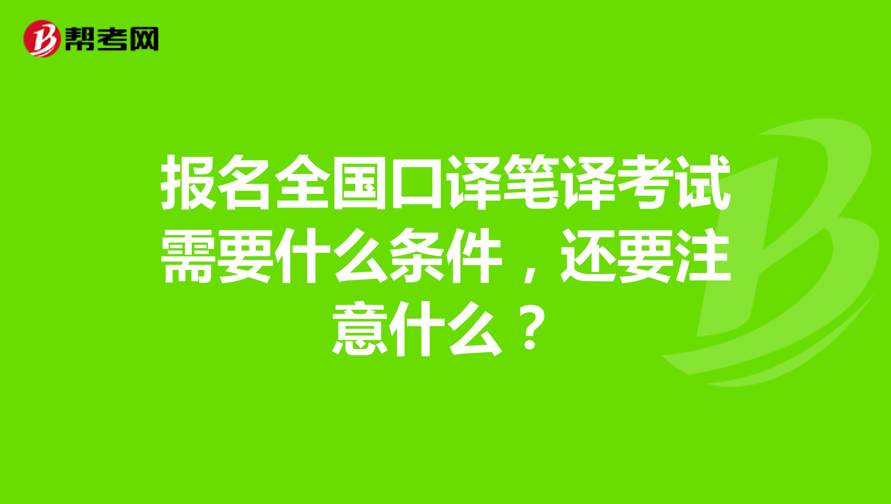 报名全国口译笔译考试需要什么条件，还要注意什么？