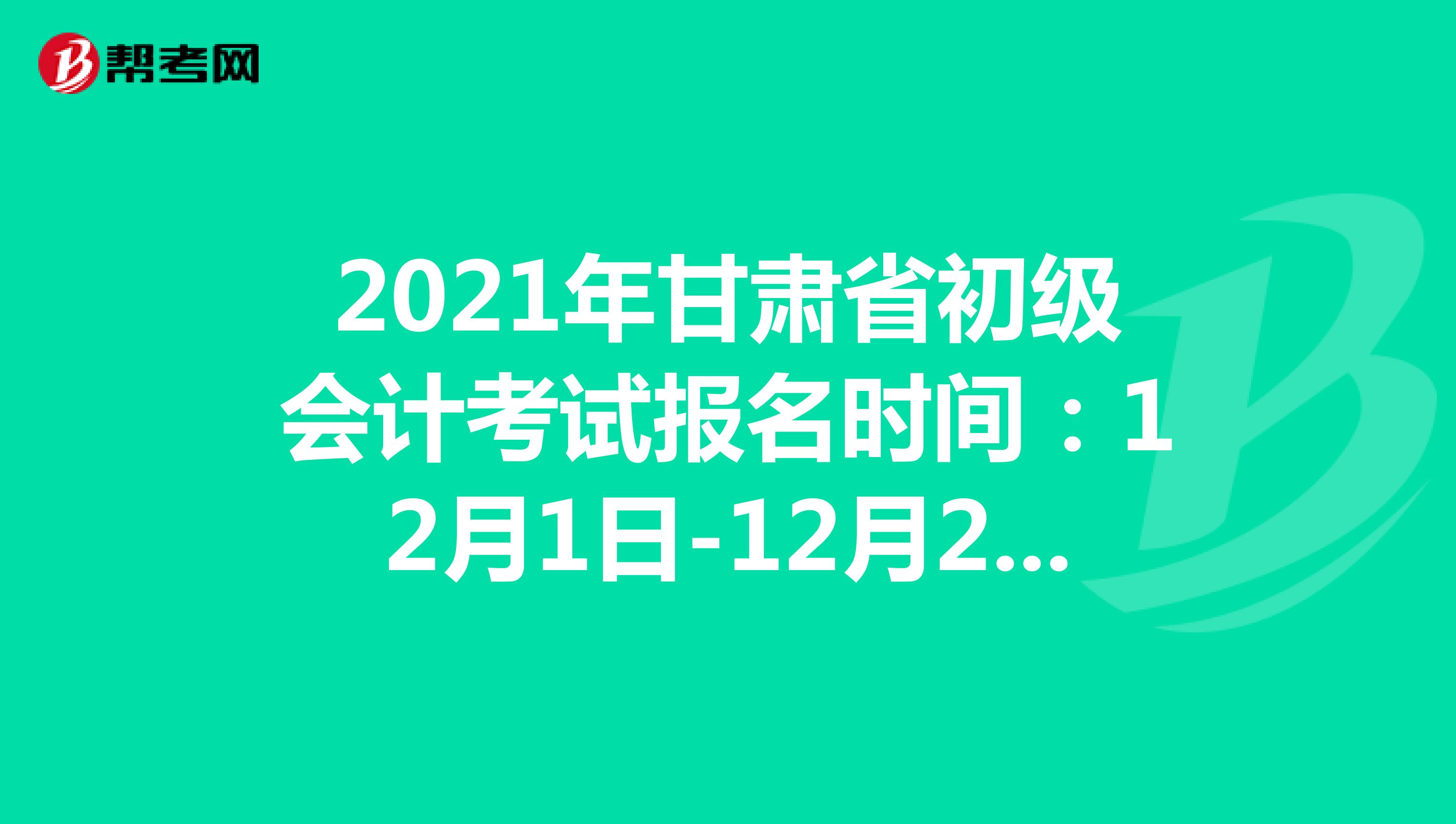 2021年甘肃省初级会计考试报名时间：12月1日-12月25日