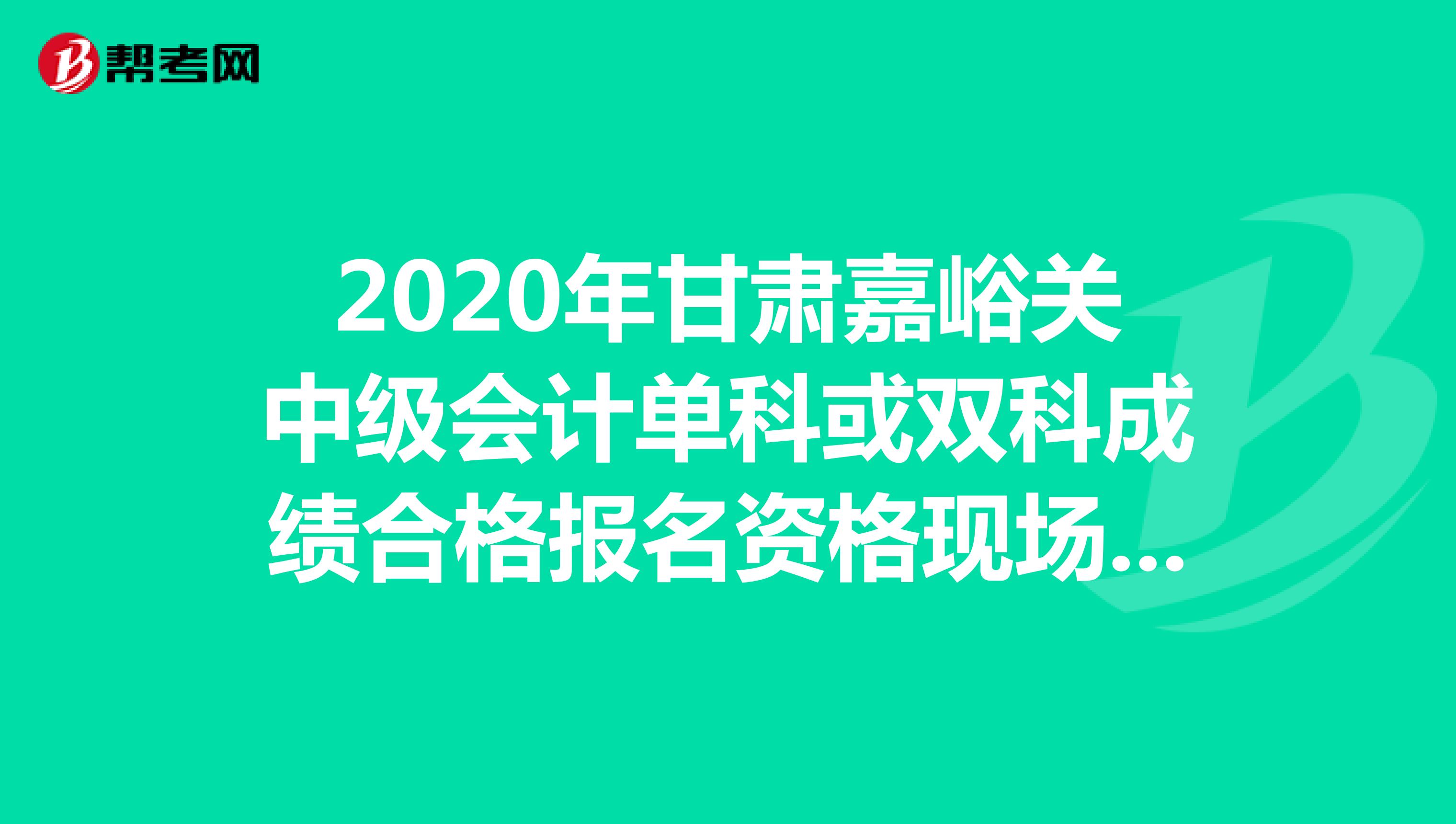 2020年甘肃嘉峪关中级会计单科或双科成绩合格报名资格现场审核时间：11月9日-30日