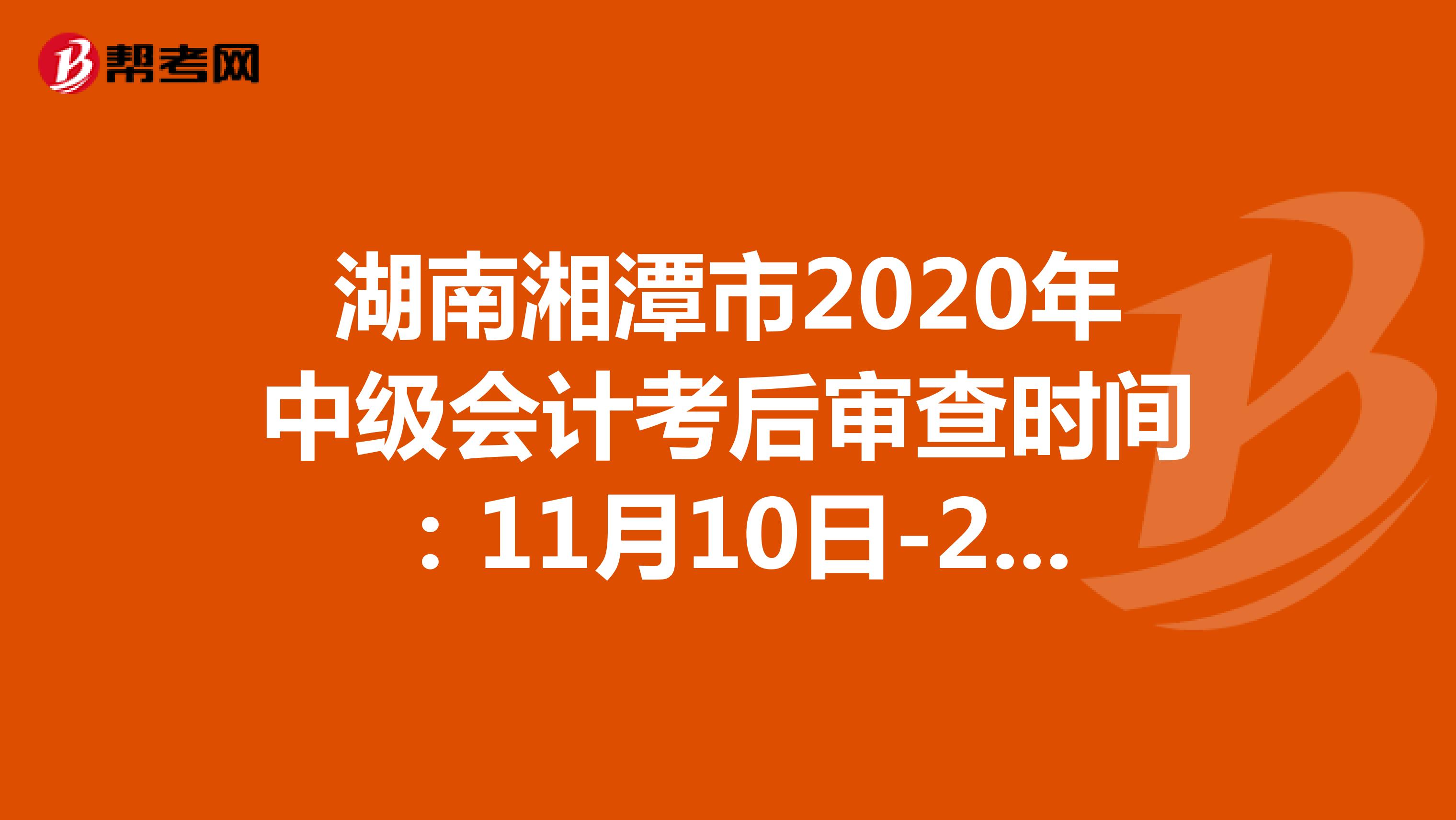 湖南湘潭市2020年中级会计考后审查时间:11月10日-22日