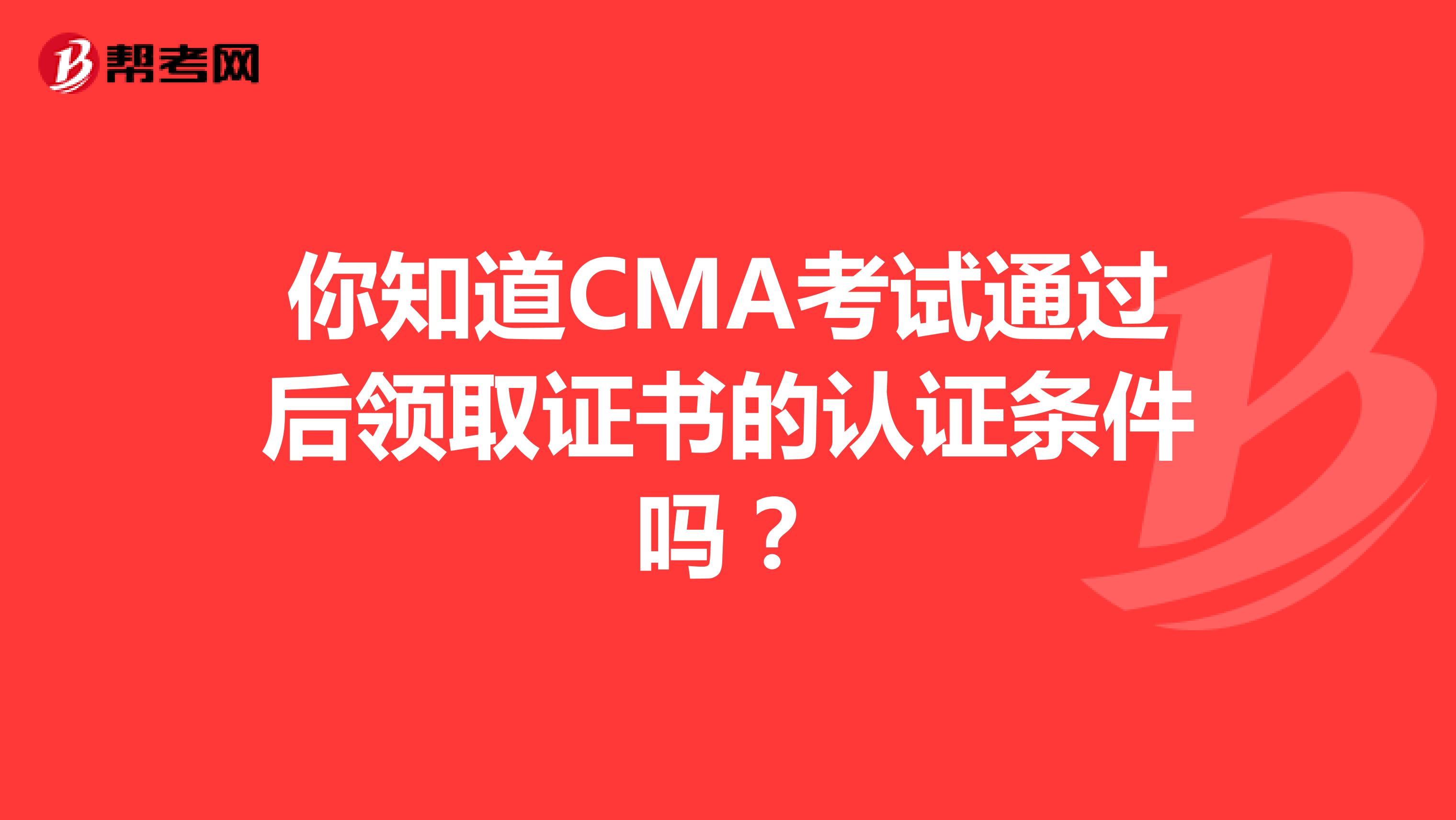 你知道CMA考试通过后领取证书的认证条件吗？