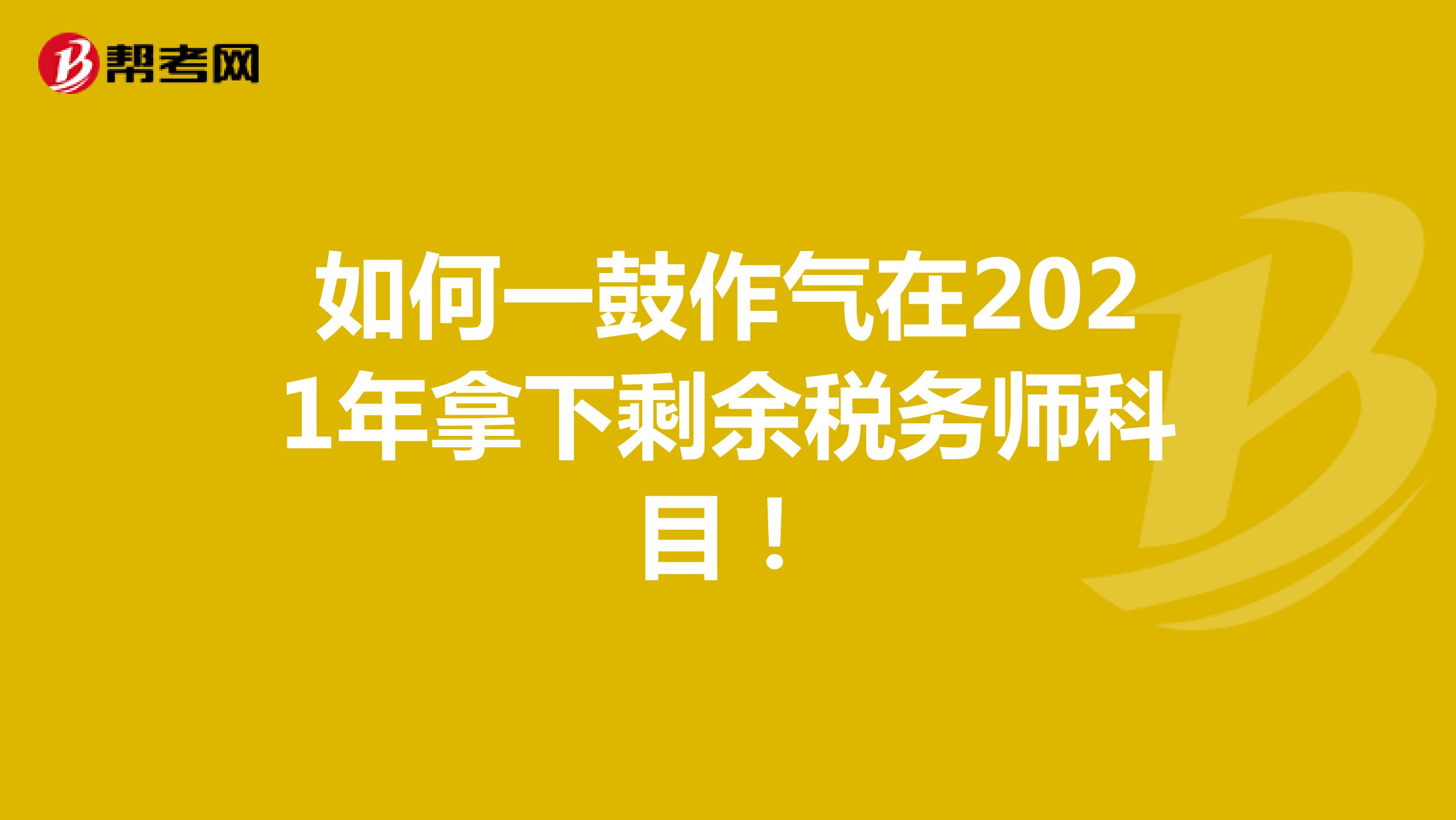 如何一鼓作气在2021年拿下剩余税务师科目！