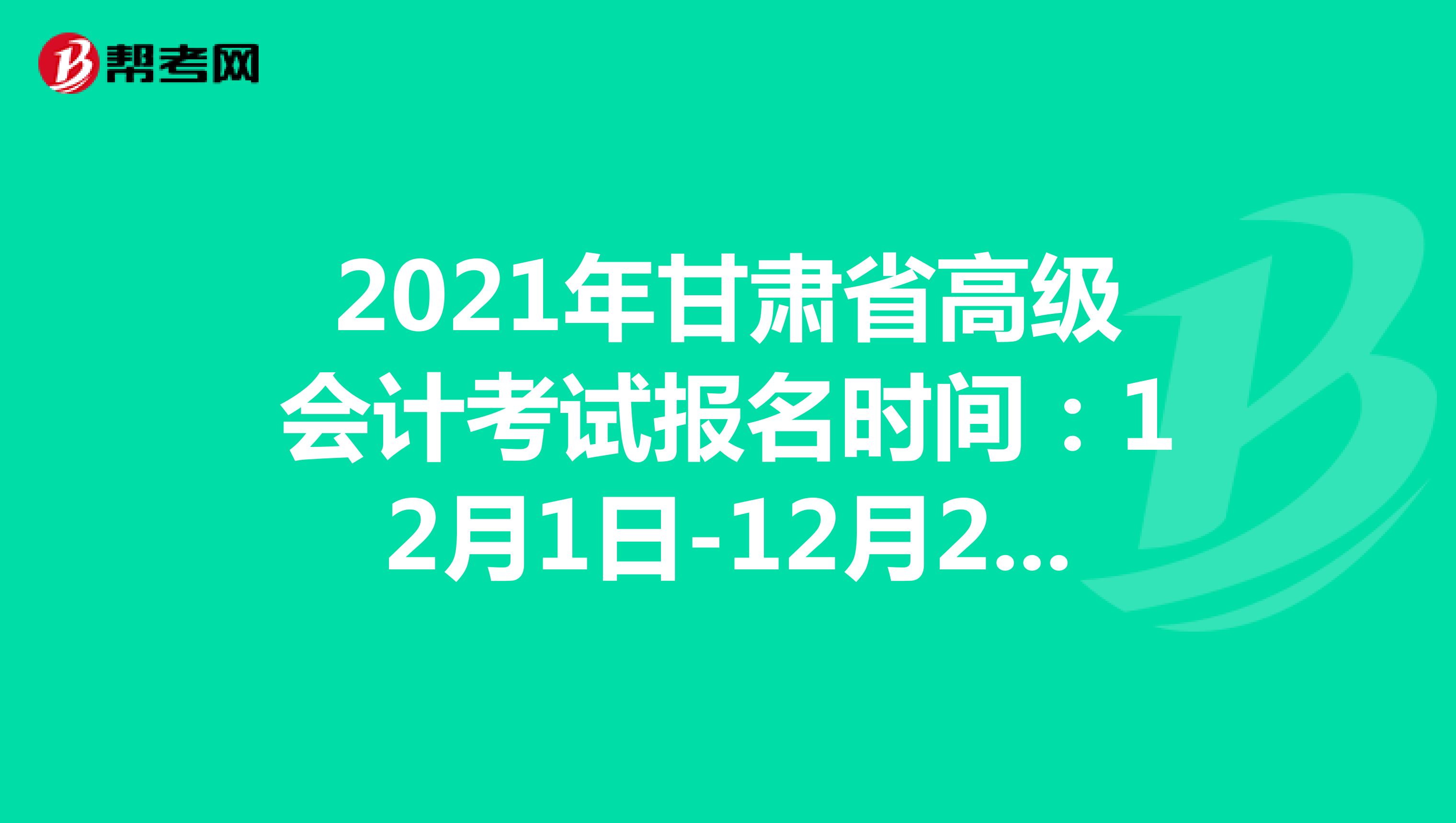 2021年甘肅省高級會計考試報名時間：12月1日-20日