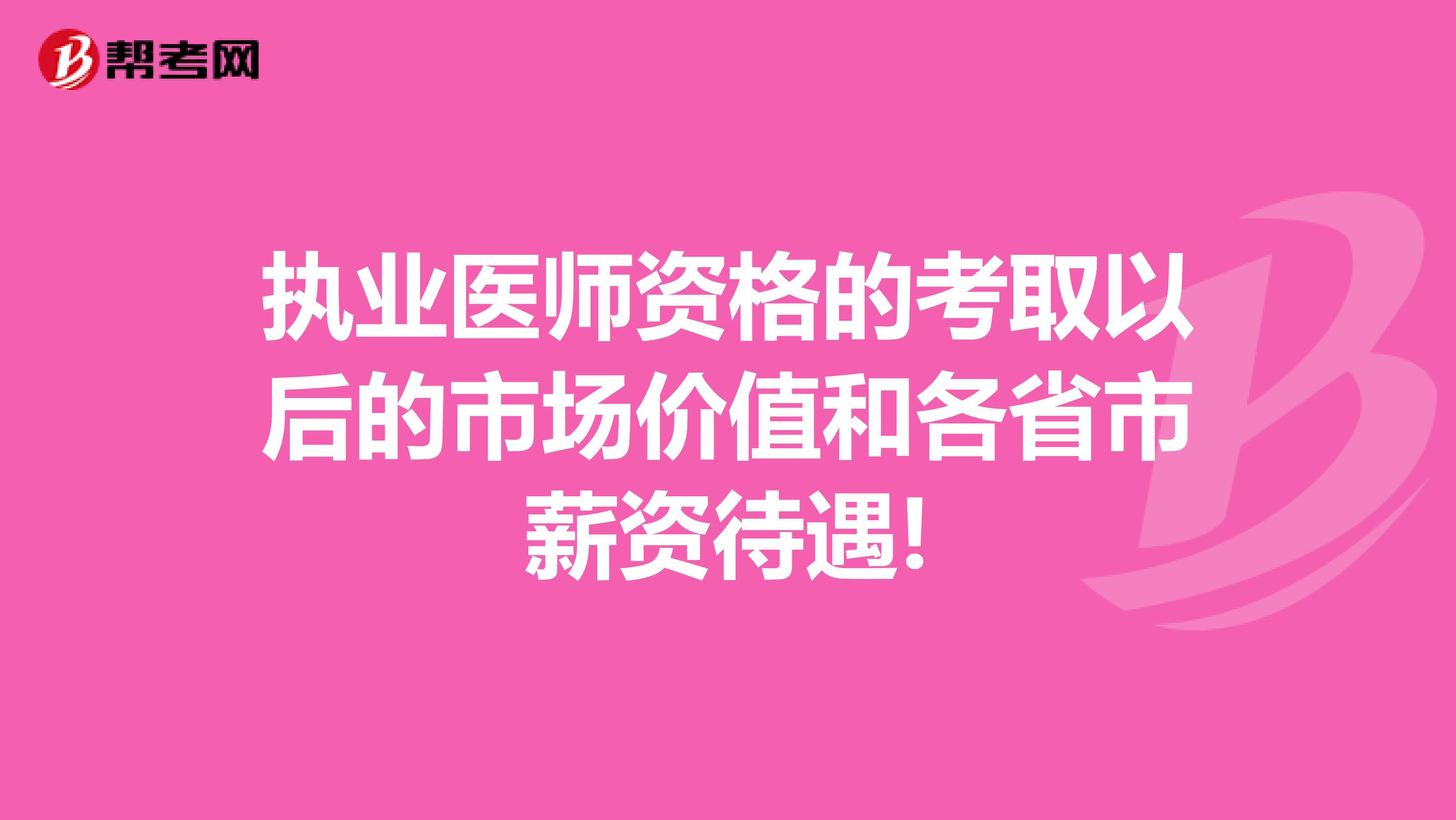 执业医师资格考取以后的市场价值及各省市的薪资待遇!