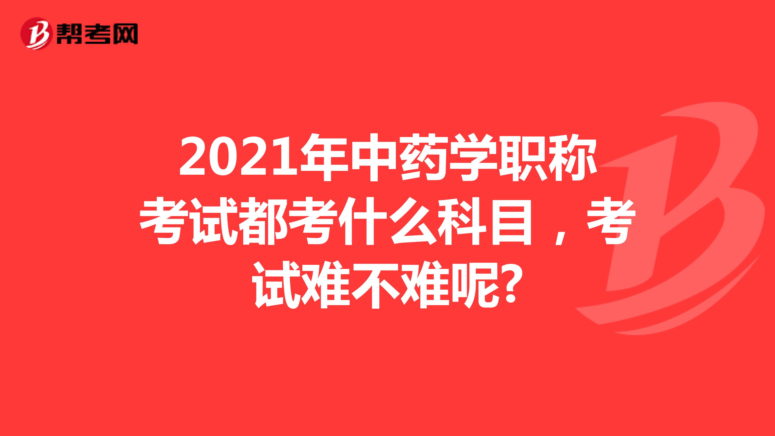 2021年中藥學(xué)職稱考試都考什么科目，考試難不難呢?