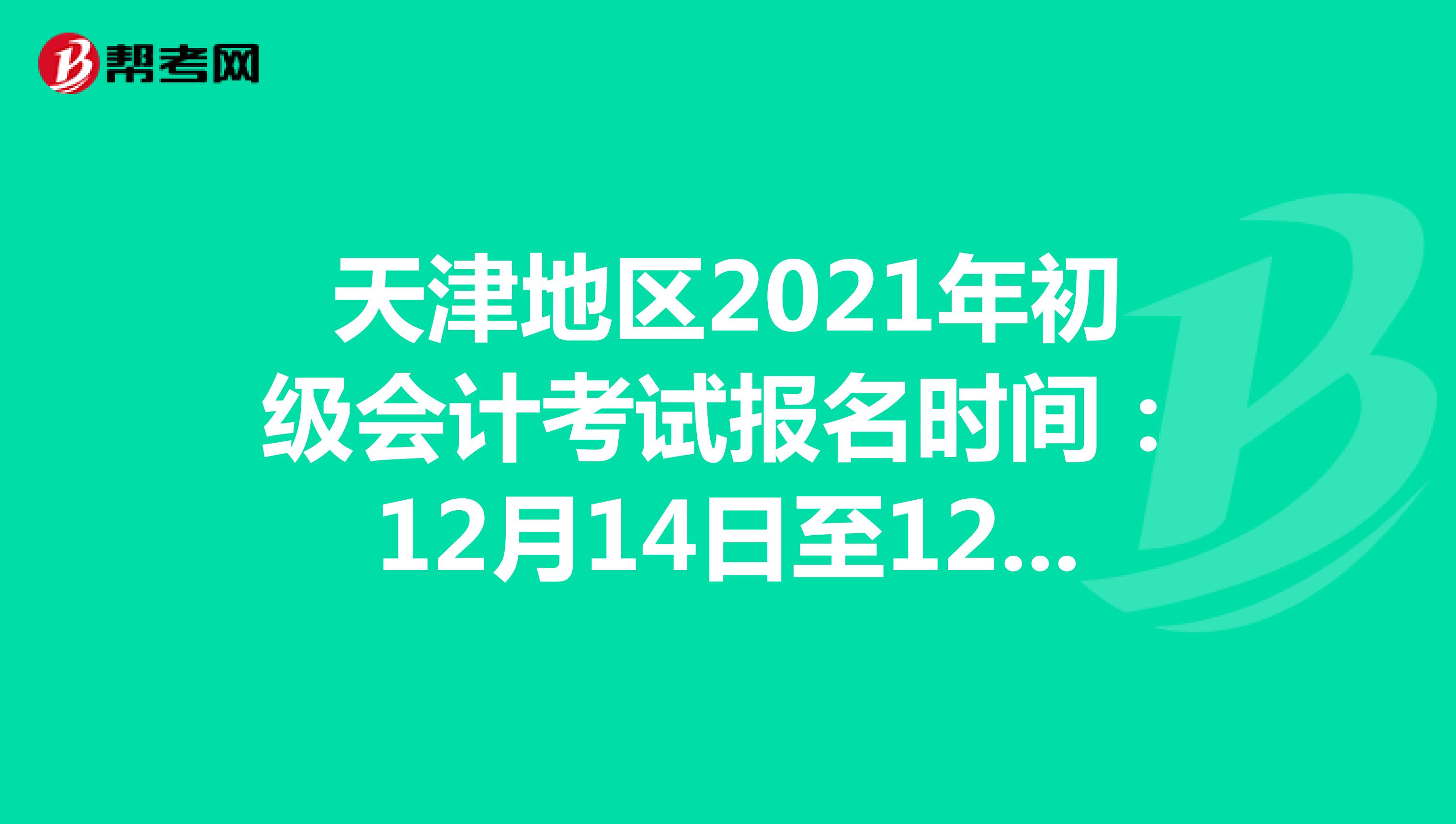 天津地区2021年初级会计考试报名时间：12月14日至12月18日