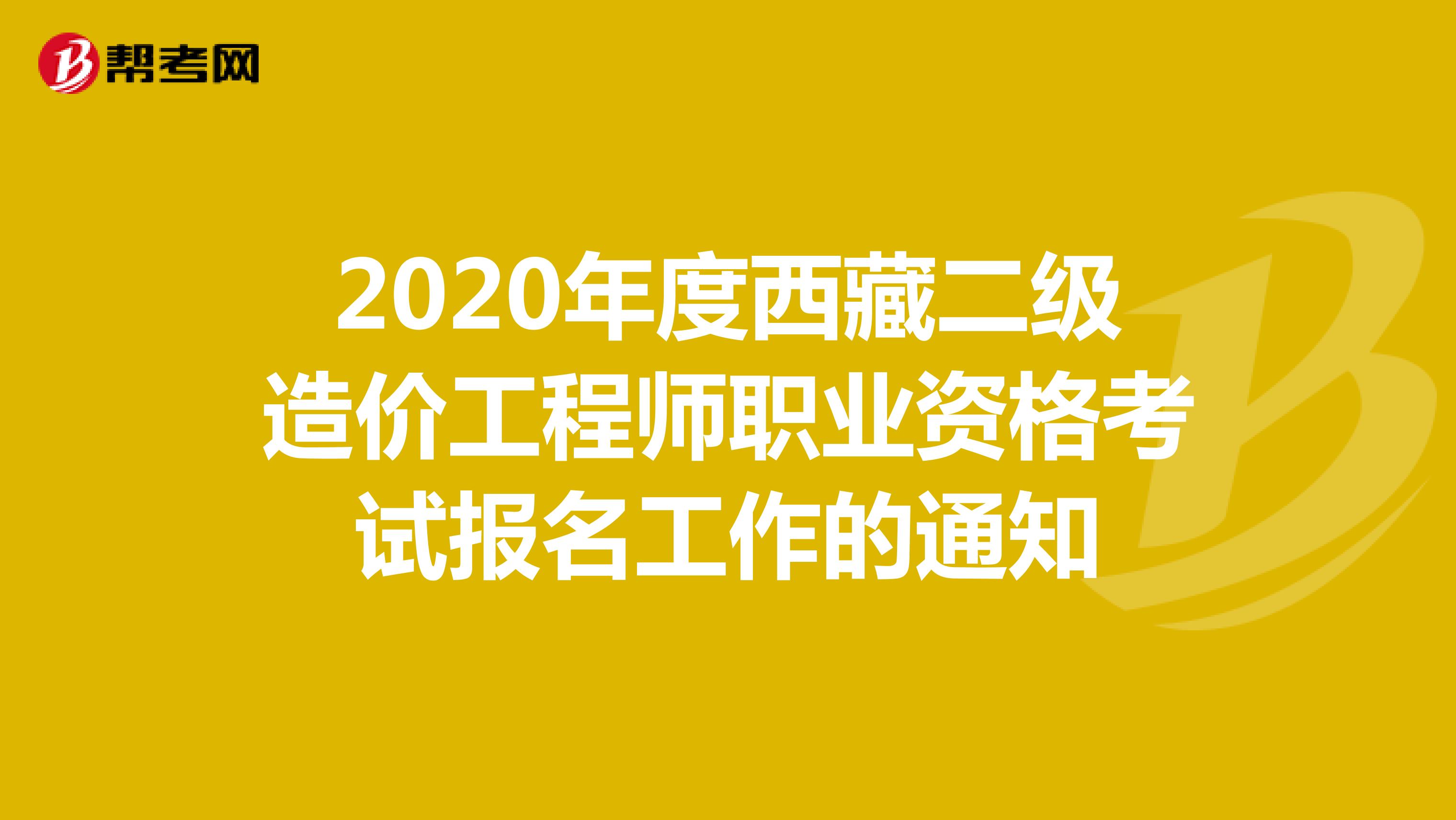 2020年度西藏二级造价工程师职业资格考试报名工作的通知