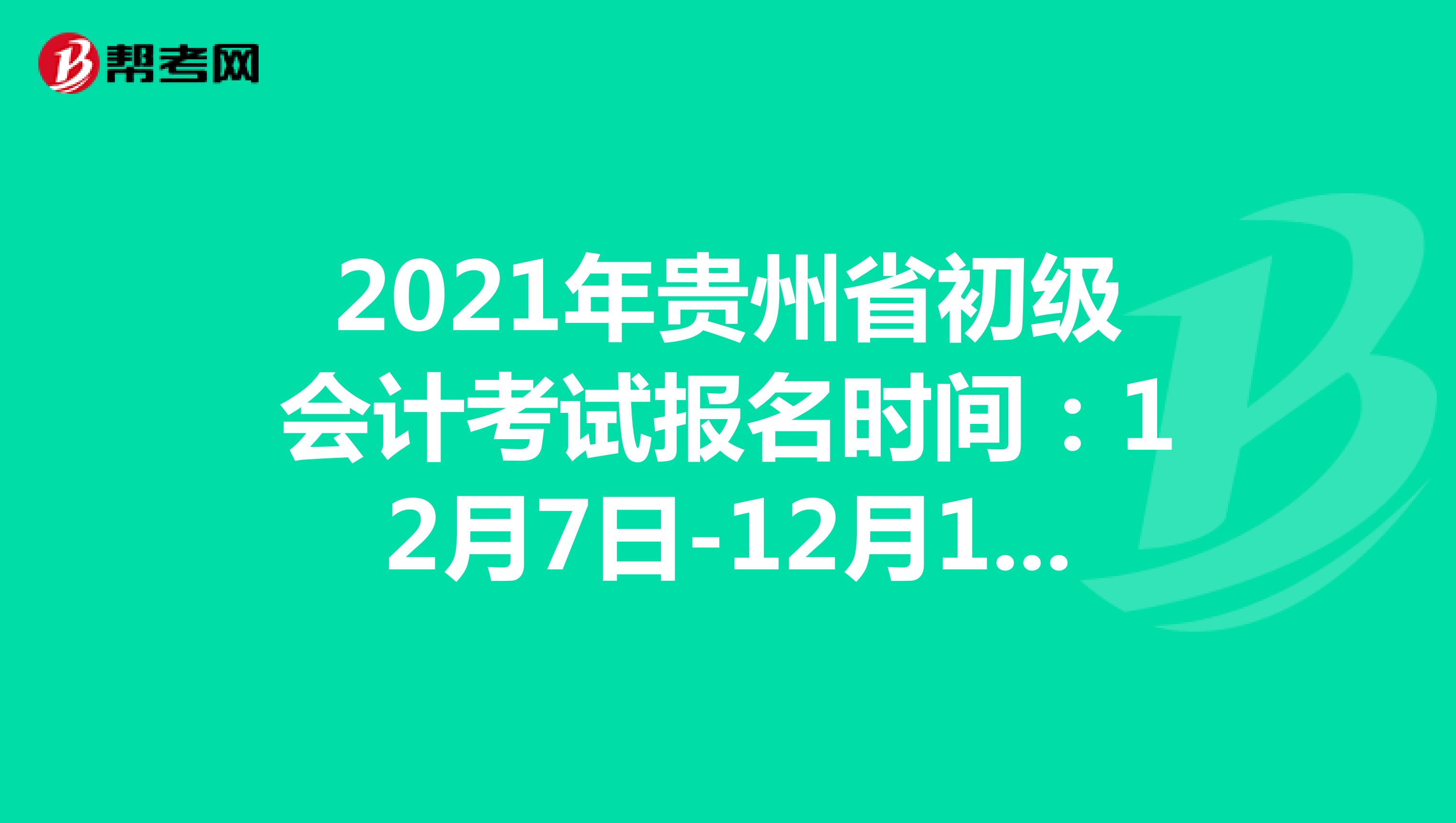 2021年贵州省初级会计考试报名时间：12月7日-12月15日