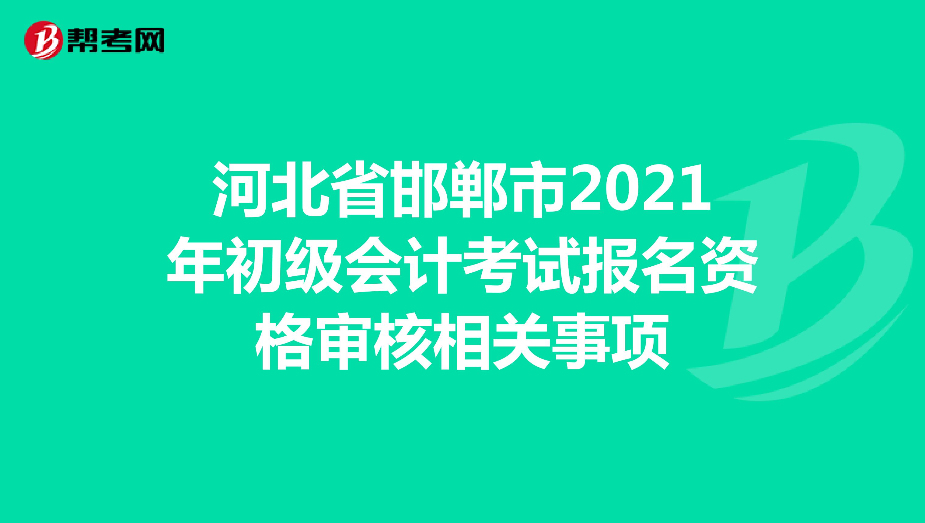 河北省邯郸市2021年初级会计考试报名资格审核相关事项