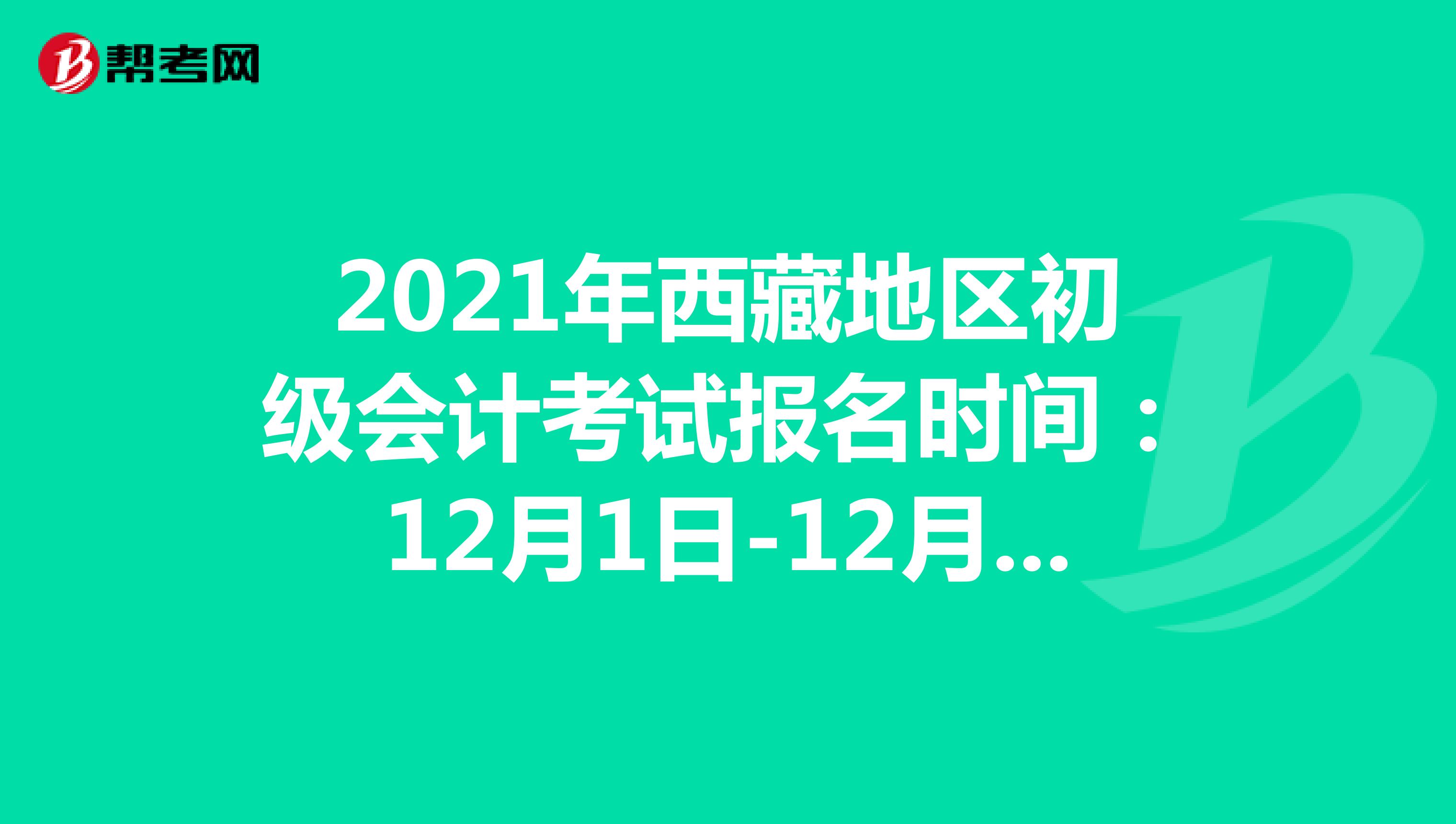 2021年西藏地区初级会计考试报名时间：12月1日-12月25日