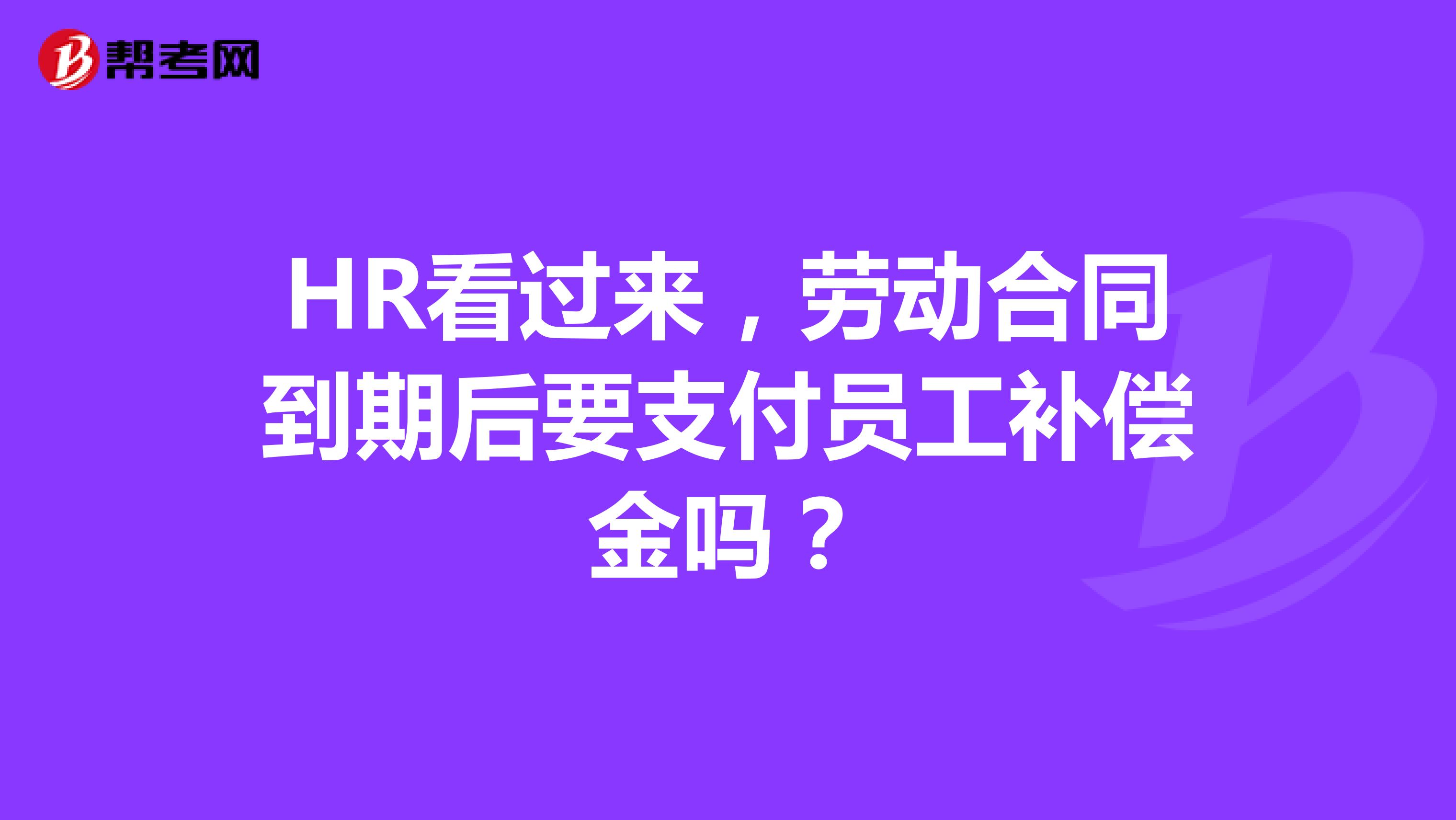HR看过来，劳动合同到期后要支付员工补偿金吗？