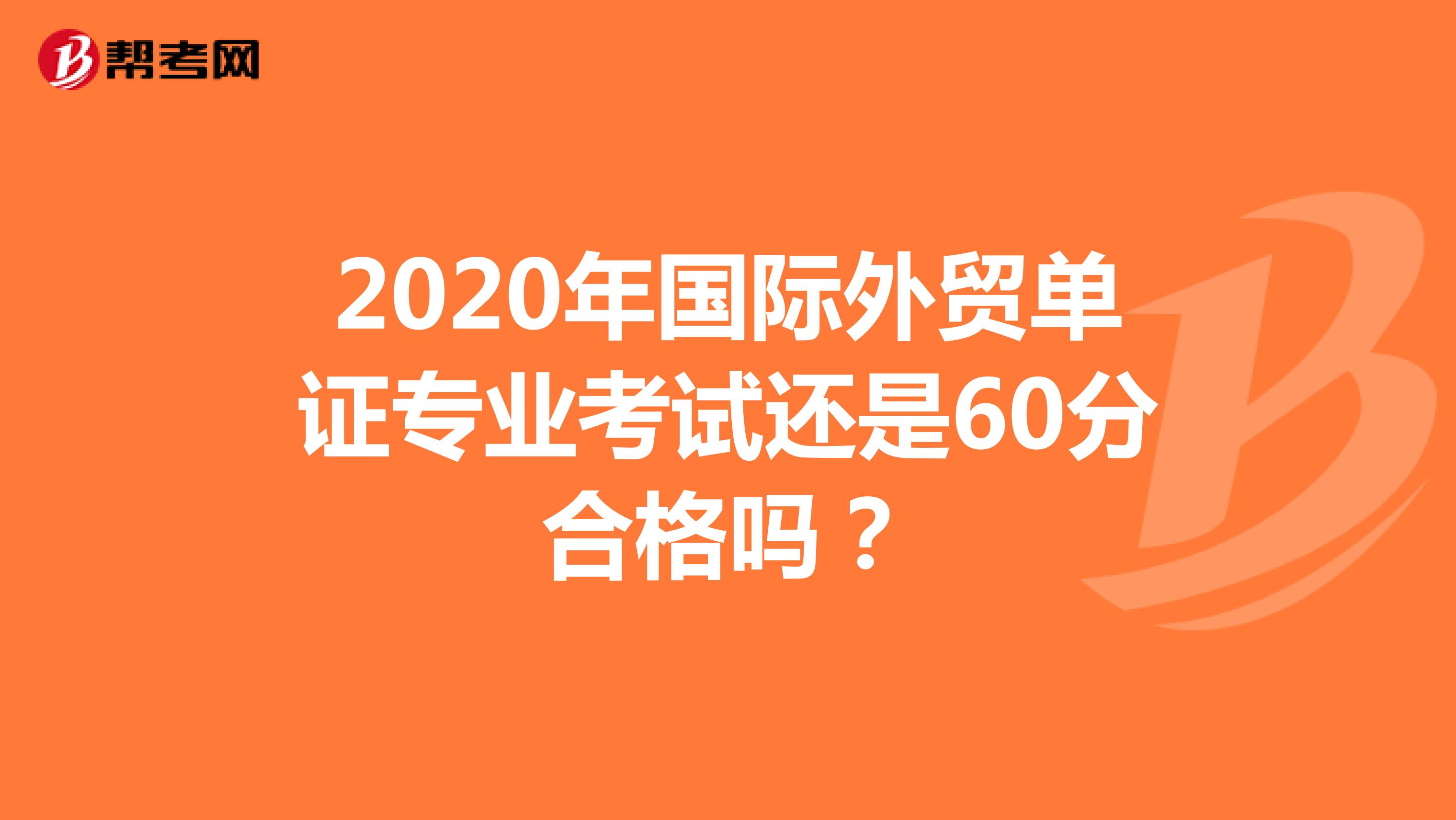 2020年国际外贸单证专业考试还是60分合格吗？