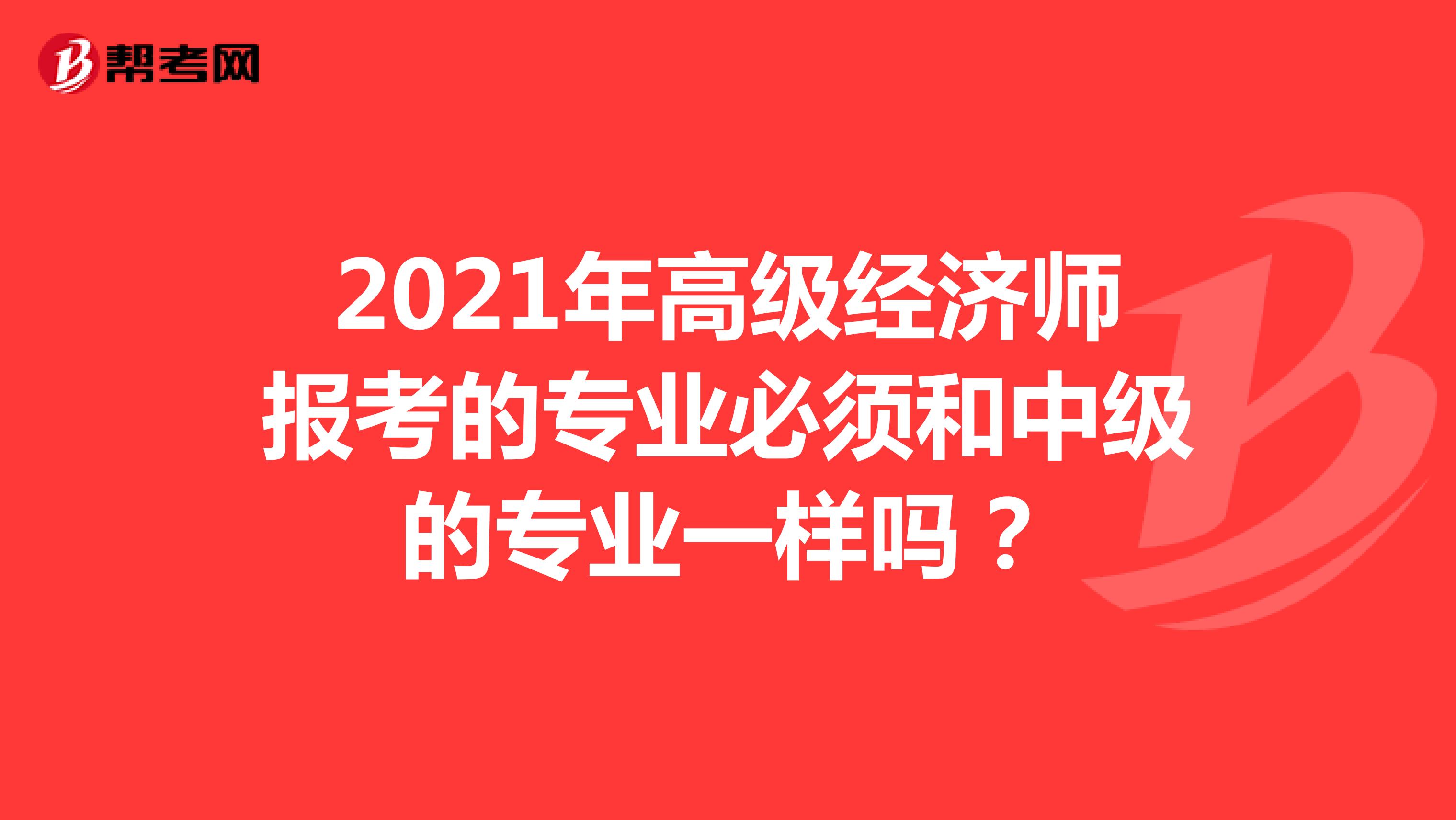 2021年高级经济师报考的专业必须和中级的专业一样吗？