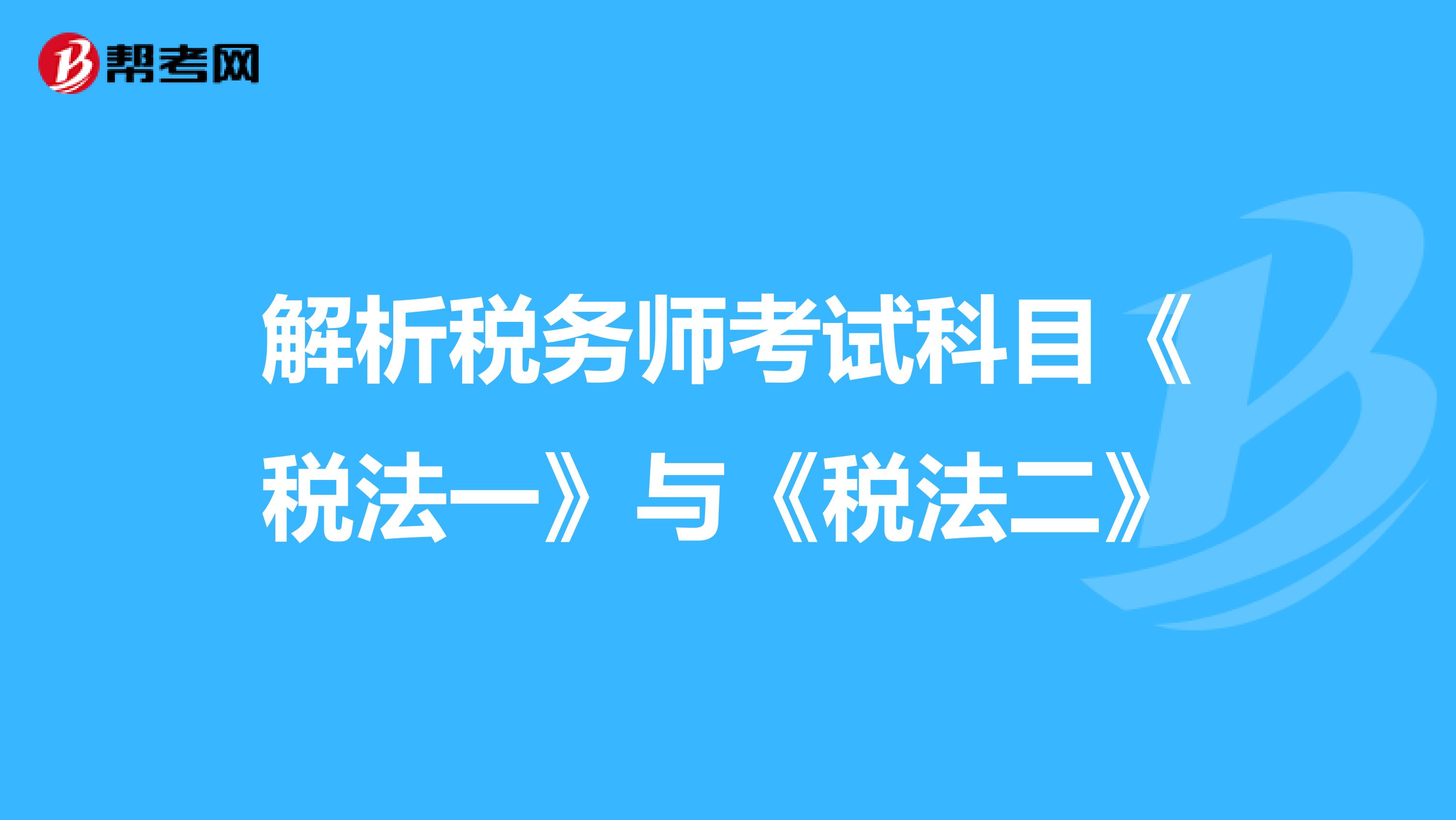 解析税务师考试科目《税法一》与《税法二》