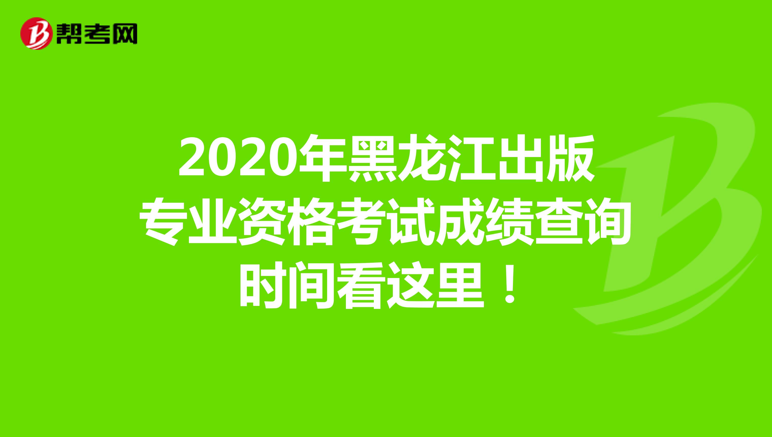 2020年黑龍江出版專業資格考試成績查詢時間看這里！